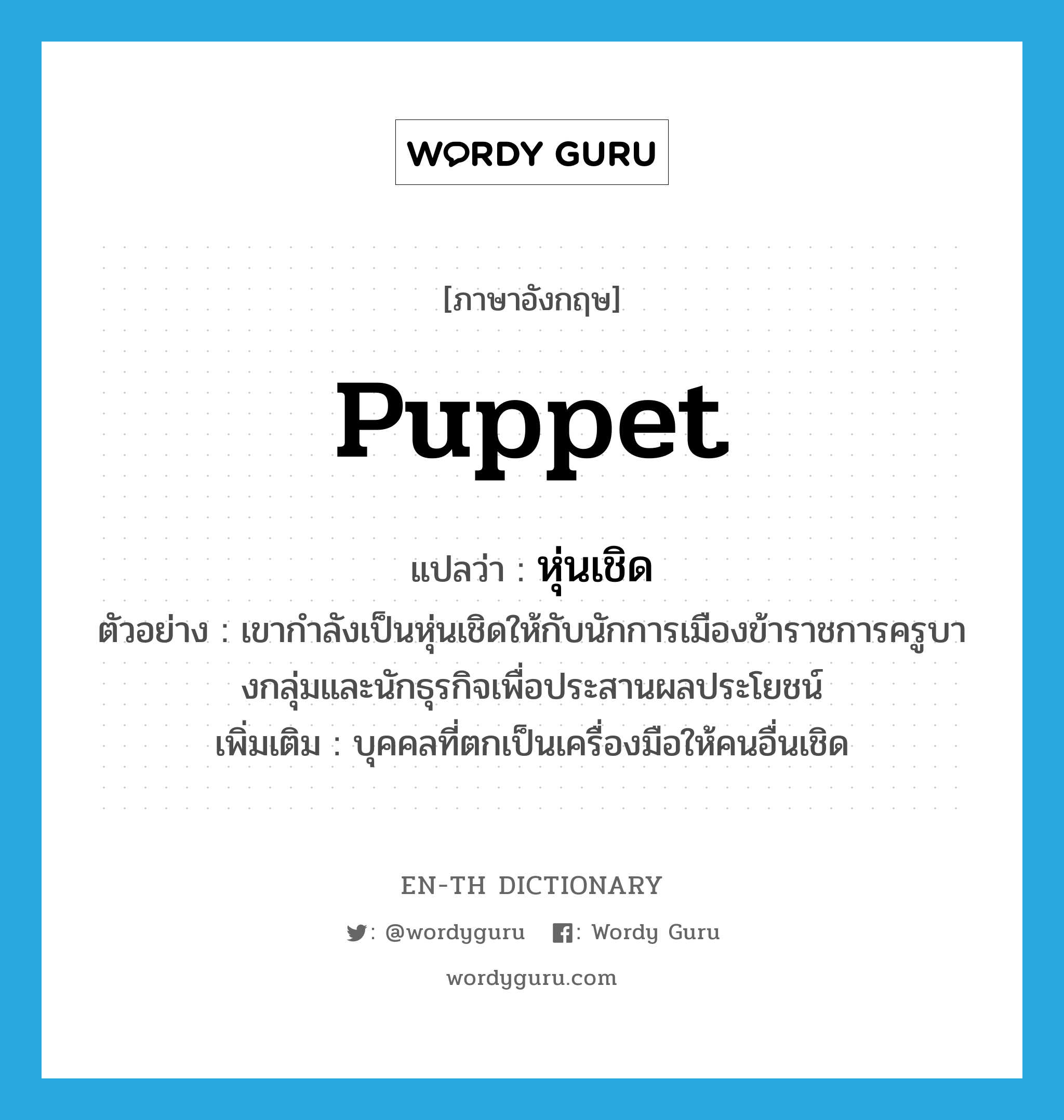 puppet แปลว่า?, คำศัพท์ภาษาอังกฤษ puppet แปลว่า หุ่นเชิด ประเภท N ตัวอย่าง เขากำลังเป็นหุ่นเชิดให้กับนักการเมืองข้าราชการครูบางกลุ่มและนักธุรกิจเพื่อประสานผลประโยชน์ เพิ่มเติม บุคคลที่ตกเป็นเครื่องมือให้คนอื่นเชิด หมวด N