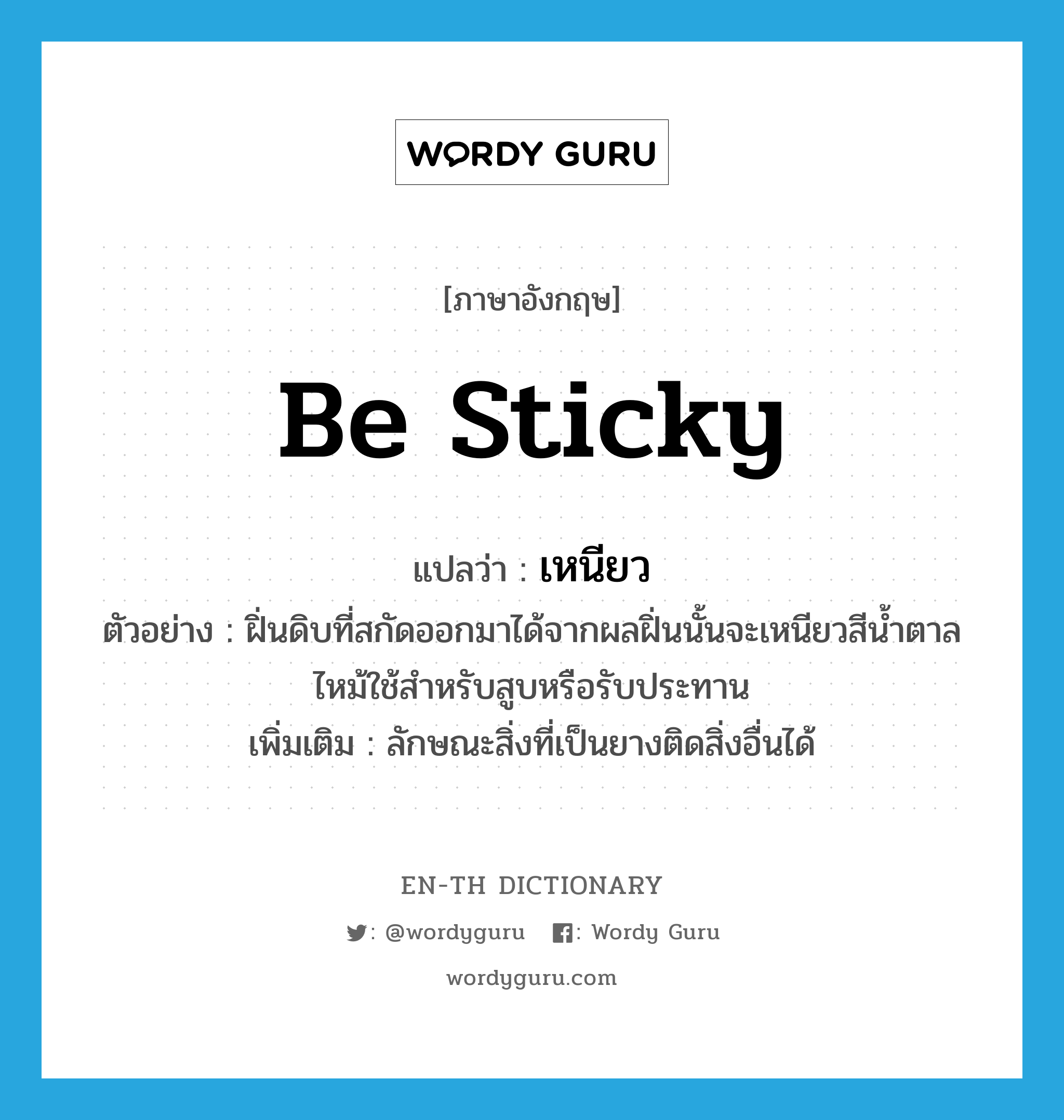 be sticky แปลว่า?, คำศัพท์ภาษาอังกฤษ be sticky แปลว่า เหนียว ประเภท V ตัวอย่าง ฝิ่นดิบที่สกัดออกมาได้จากผลฝิ่นนั้นจะเหนียวสีน้ำตาลไหม้ใช้สำหรับสูบหรือรับประทาน เพิ่มเติม ลักษณะสิ่งที่เป็นยางติดสิ่งอื่นได้ หมวด V