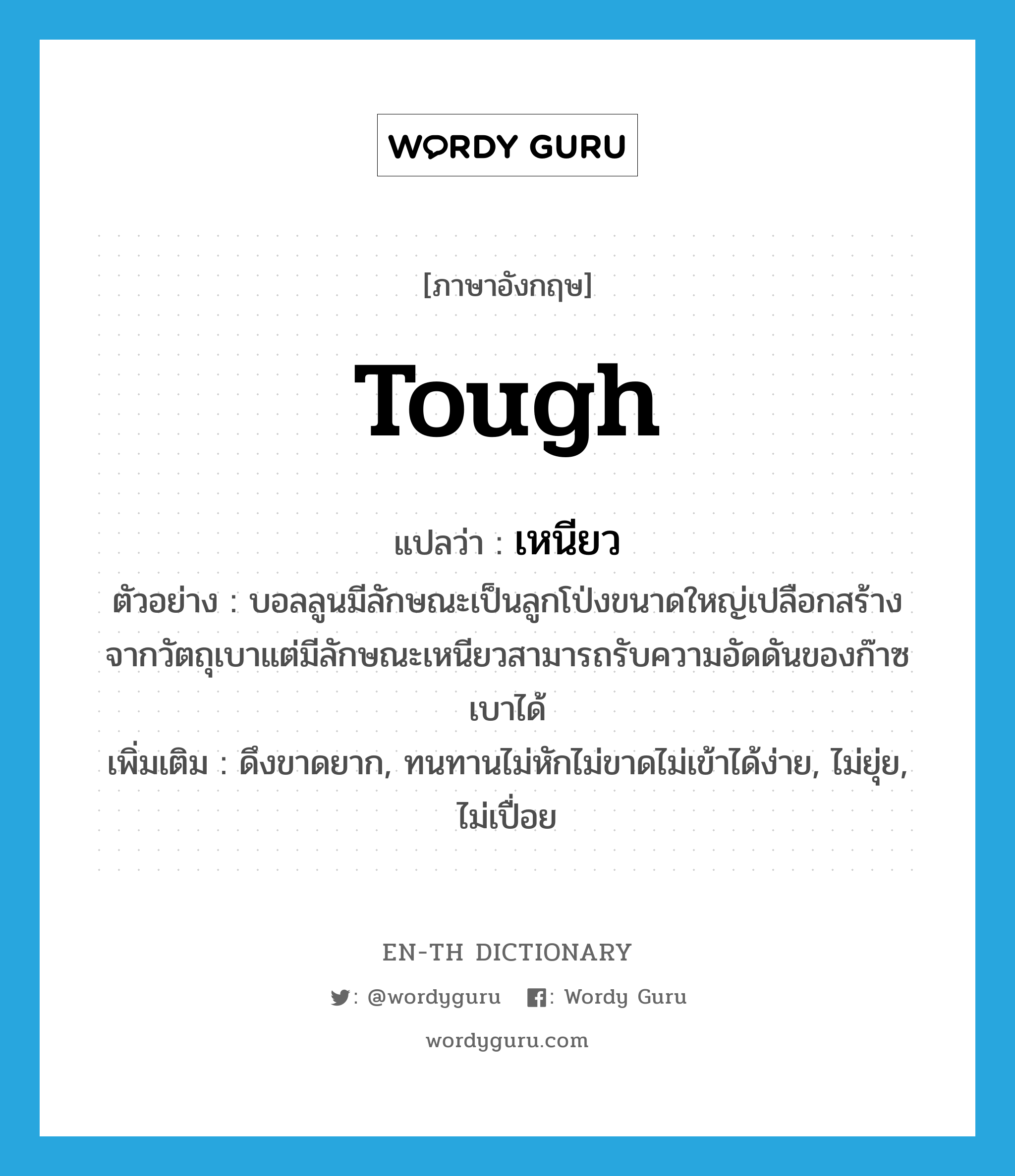 tough แปลว่า?, คำศัพท์ภาษาอังกฤษ tough แปลว่า เหนียว ประเภท ADJ ตัวอย่าง บอลลูนมีลักษณะเป็นลูกโป่งขนาดใหญ่เปลือกสร้างจากวัตถุเบาแต่มีลักษณะเหนียวสามารถรับความอัดดันของก๊าซเบาได้ เพิ่มเติม ดึงขาดยาก, ทนทานไม่หักไม่ขาดไม่เข้าได้ง่าย, ไม่ยุ่ย, ไม่เปื่อย หมวด ADJ