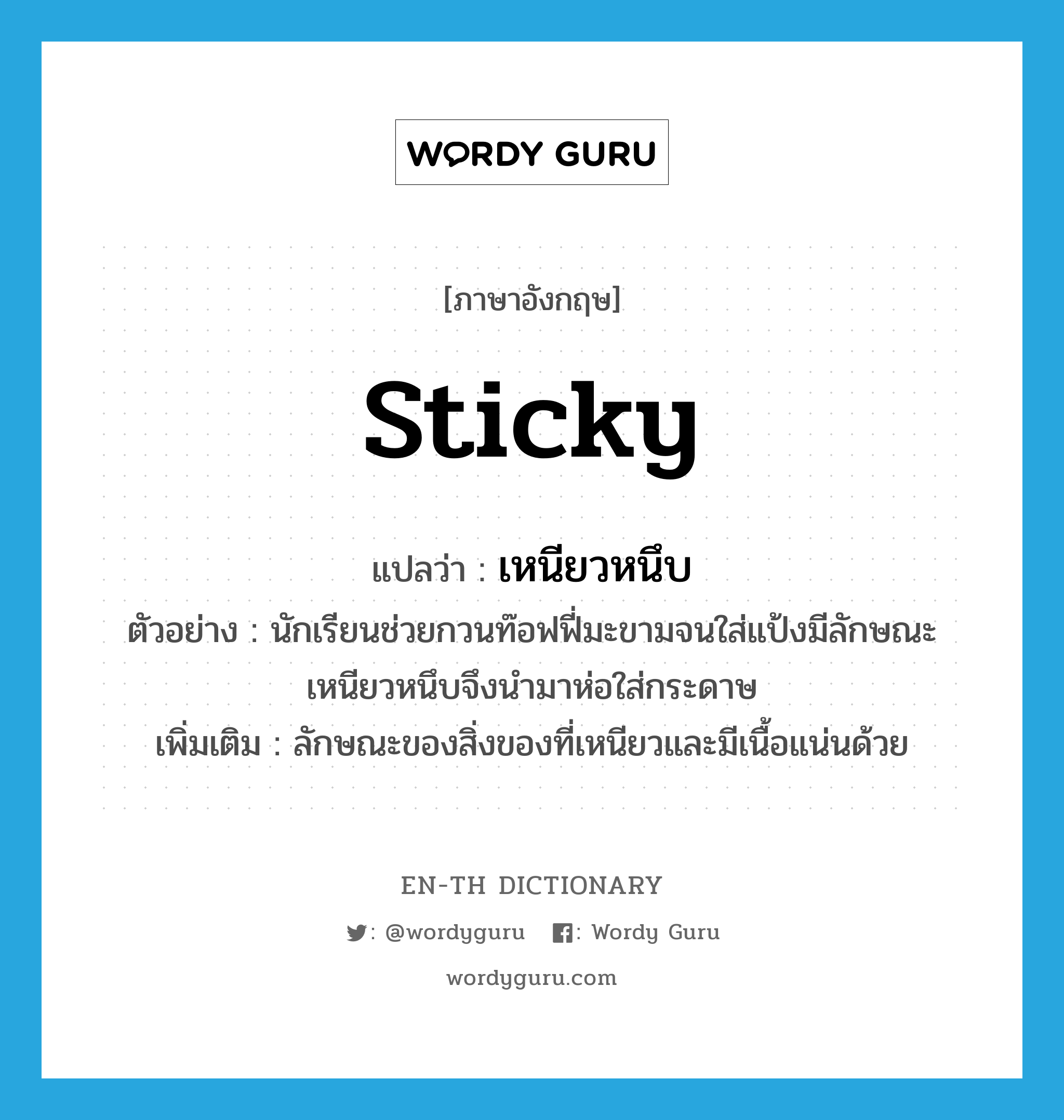 sticky แปลว่า?, คำศัพท์ภาษาอังกฤษ sticky แปลว่า เหนียวหนึบ ประเภท ADJ ตัวอย่าง นักเรียนช่วยกวนท๊อฟฟี่มะขามจนใส่แป้งมีลักษณะเหนียวหนึบจึงนำมาห่อใส่กระดาษ เพิ่มเติม ลักษณะของสิ่งของที่เหนียวและมีเนื้อแน่นด้วย หมวด ADJ