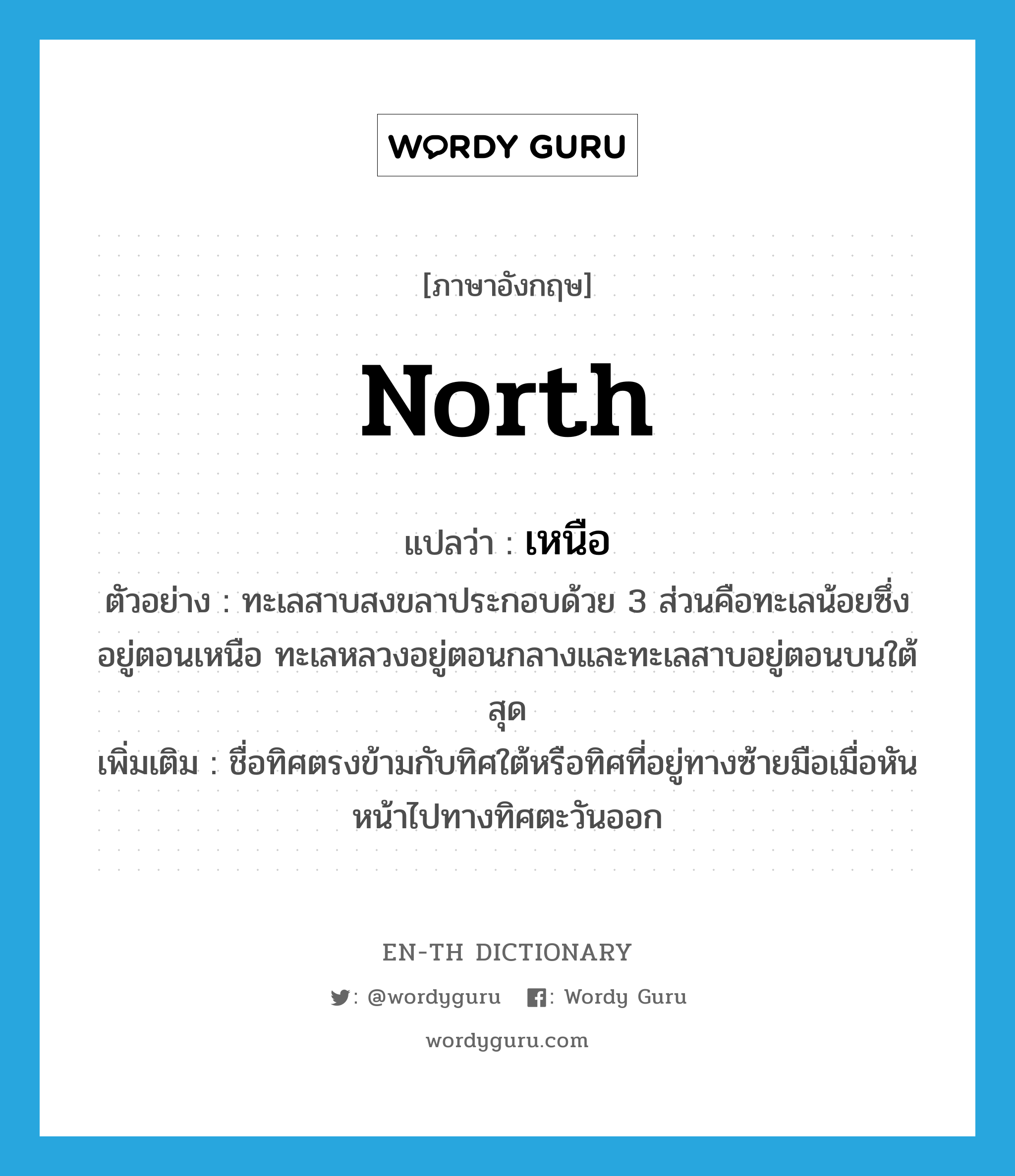 north แปลว่า?, คำศัพท์ภาษาอังกฤษ north แปลว่า เหนือ ประเภท N ตัวอย่าง ทะเลสาบสงขลาประกอบด้วย 3 ส่วนคือทะเลน้อยซึ่งอยู่ตอนเหนือ ทะเลหลวงอยู่ตอนกลางและทะเลสาบอยู่ตอนบนใต้สุด เพิ่มเติม ชื่อทิศตรงข้ามกับทิศใต้หรือทิศที่อยู่ทางซ้ายมือเมื่อหันหน้าไปทางทิศตะวันออก หมวด N