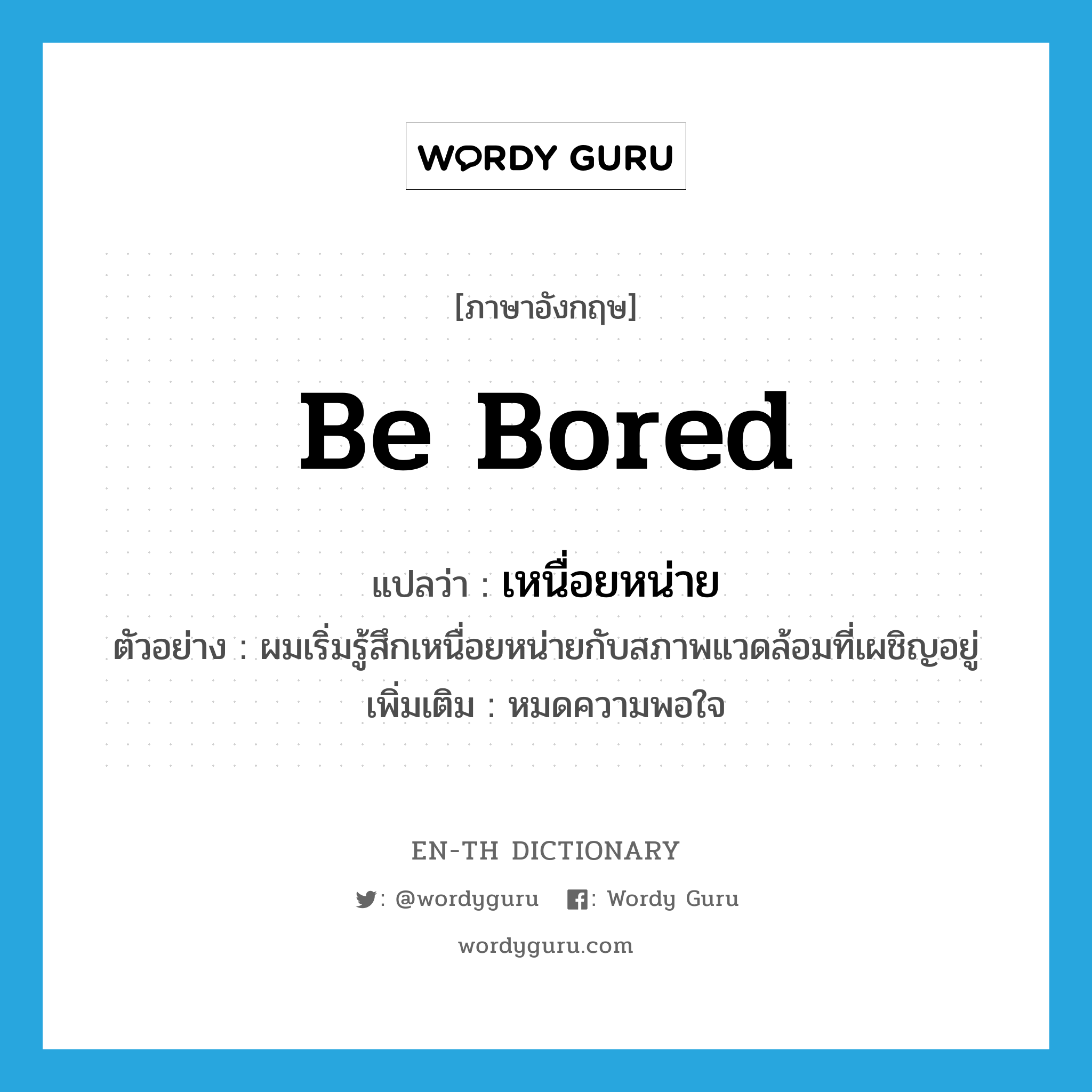 be bored แปลว่า?, คำศัพท์ภาษาอังกฤษ be bored แปลว่า เหนื่อยหน่าย ประเภท V ตัวอย่าง ผมเริ่มรู้สึกเหนื่อยหน่ายกับสภาพแวดล้อมที่เผชิญอยู่ เพิ่มเติม หมดความพอใจ หมวด V