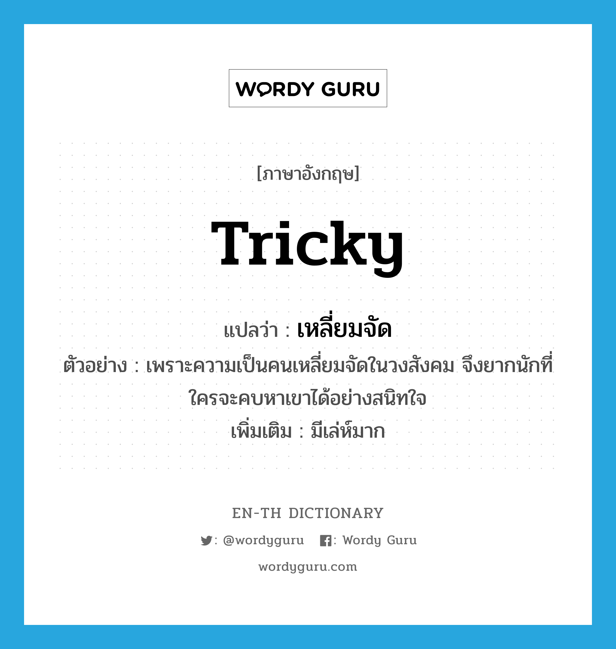 tricky แปลว่า?, คำศัพท์ภาษาอังกฤษ tricky แปลว่า เหลี่ยมจัด ประเภท ADJ ตัวอย่าง เพราะความเป็นคนเหลี่ยมจัดในวงสังคม จึงยากนักที่ใครจะคบหาเขาได้อย่างสนิทใจ เพิ่มเติม มีเล่ห์มาก หมวด ADJ