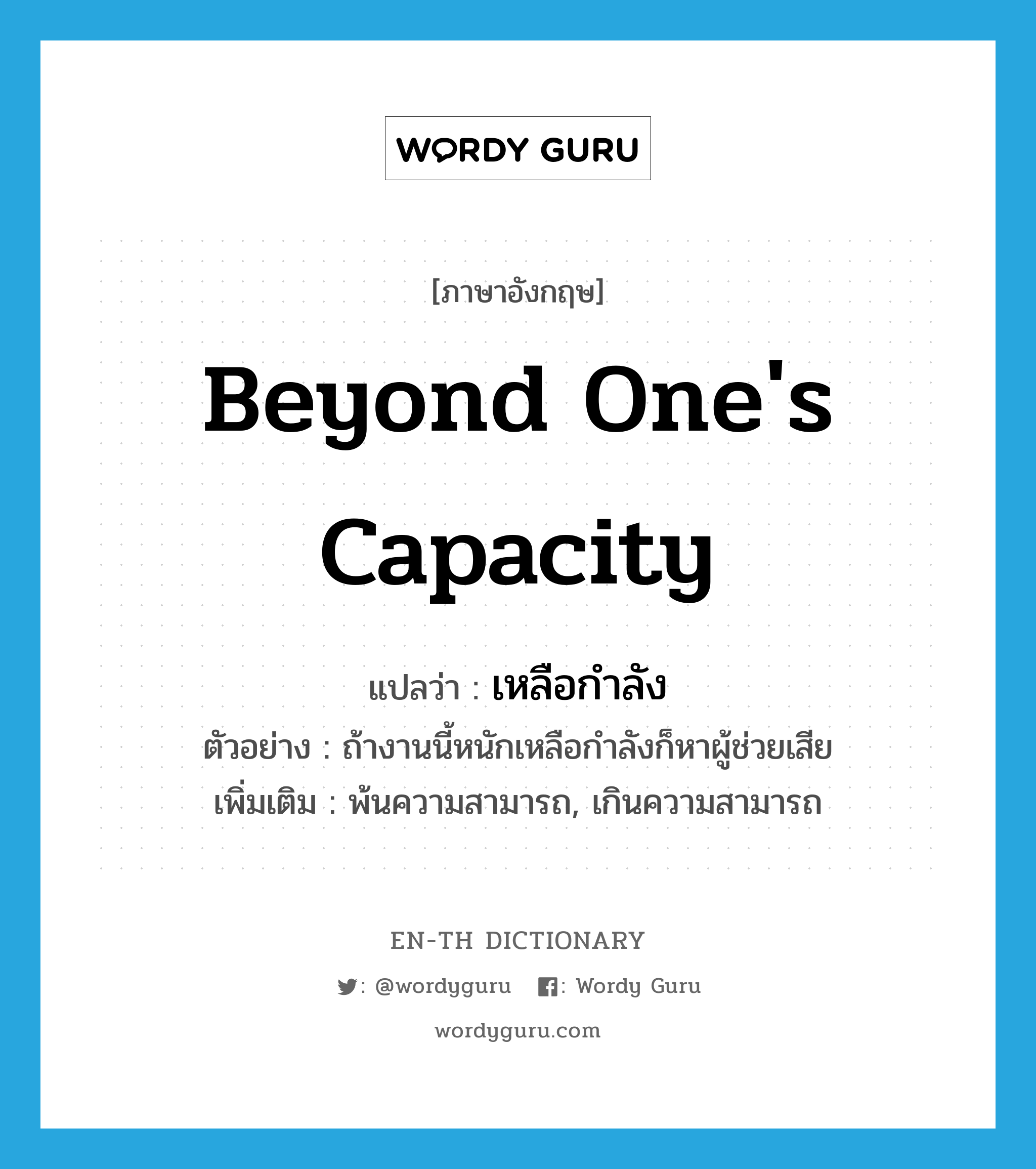 beyond one&#39;s capacity แปลว่า?, คำศัพท์ภาษาอังกฤษ beyond one&#39;s capacity แปลว่า เหลือกำลัง ประเภท ADV ตัวอย่าง ถ้างานนี้หนักเหลือกำลังก็หาผู้ช่วยเสีย เพิ่มเติม พ้นความสามารถ, เกินความสามารถ หมวด ADV