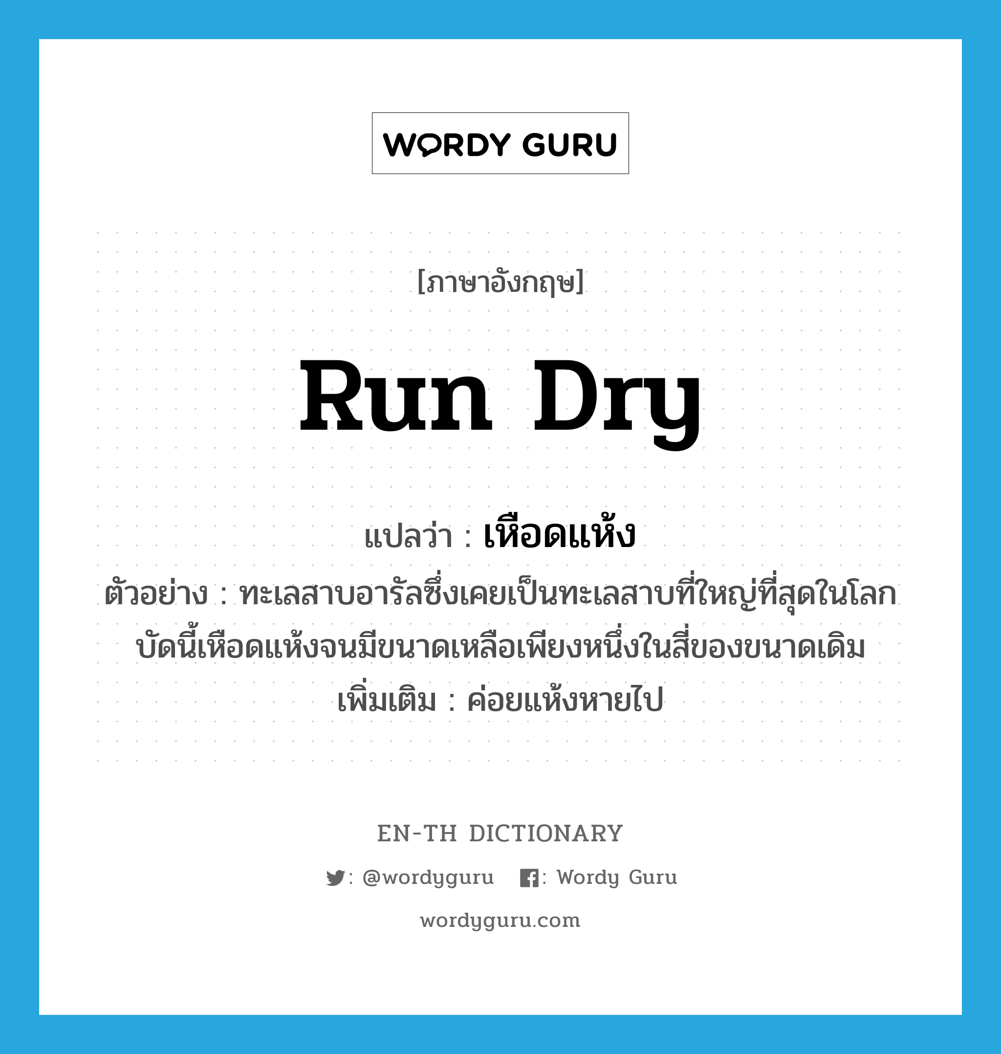 run dry แปลว่า?, คำศัพท์ภาษาอังกฤษ run dry แปลว่า เหือดแห้ง ประเภท V ตัวอย่าง ทะเลสาบอารัลซึ่งเคยเป็นทะเลสาบที่ใหญ่ที่สุดในโลกบัดนี้เหือดแห้งจนมีขนาดเหลือเพียงหนึ่งในสี่ของขนาดเดิม เพิ่มเติม ค่อยแห้งหายไป หมวด V