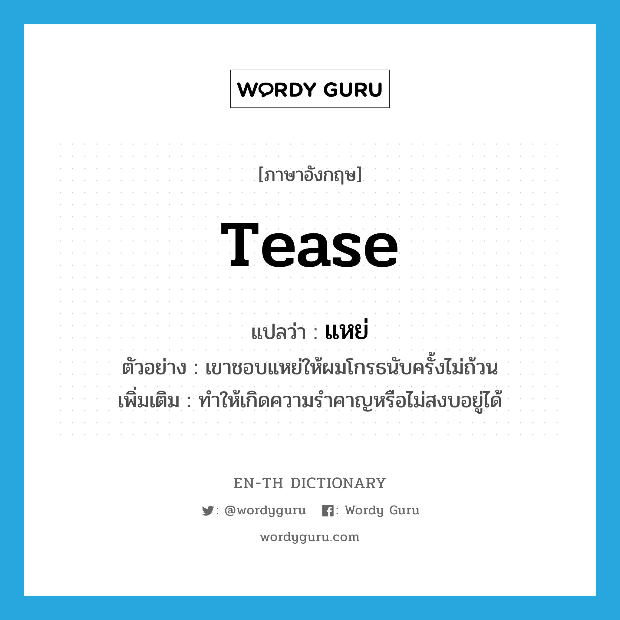 tease แปลว่า?, คำศัพท์ภาษาอังกฤษ tease แปลว่า แหย่ ประเภท V ตัวอย่าง เขาชอบแหย่ให้ผมโกรธนับครั้งไม่ถ้วน เพิ่มเติม ทำให้เกิดความรำคาญหรือไม่สงบอยู่ได้ หมวด V