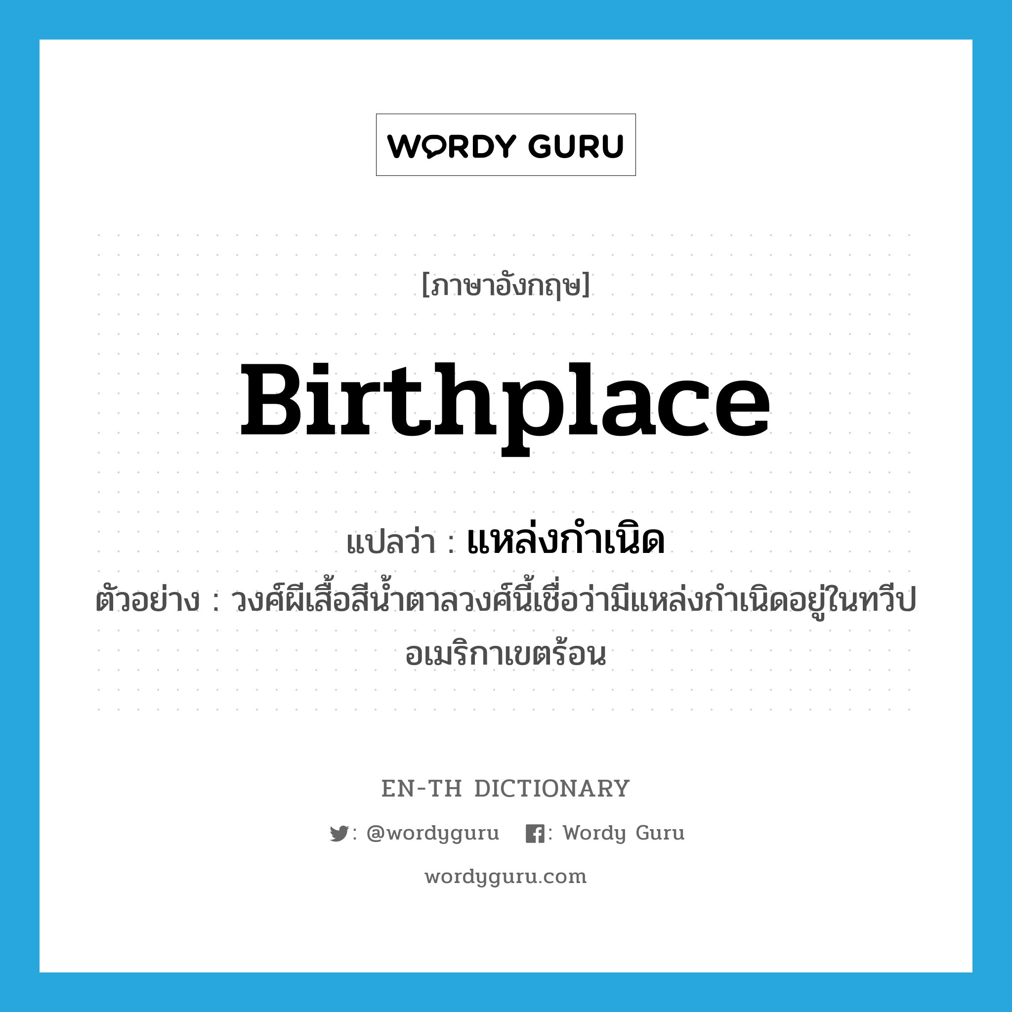 birthplace แปลว่า?, คำศัพท์ภาษาอังกฤษ birthplace แปลว่า แหล่งกำเนิด ประเภท N ตัวอย่าง วงศ์ผีเสื้อสีน้ำตาลวงศ์นี้เชื่อว่ามีแหล่งกำเนิดอยู่ในทวีปอเมริกาเขตร้อน หมวด N