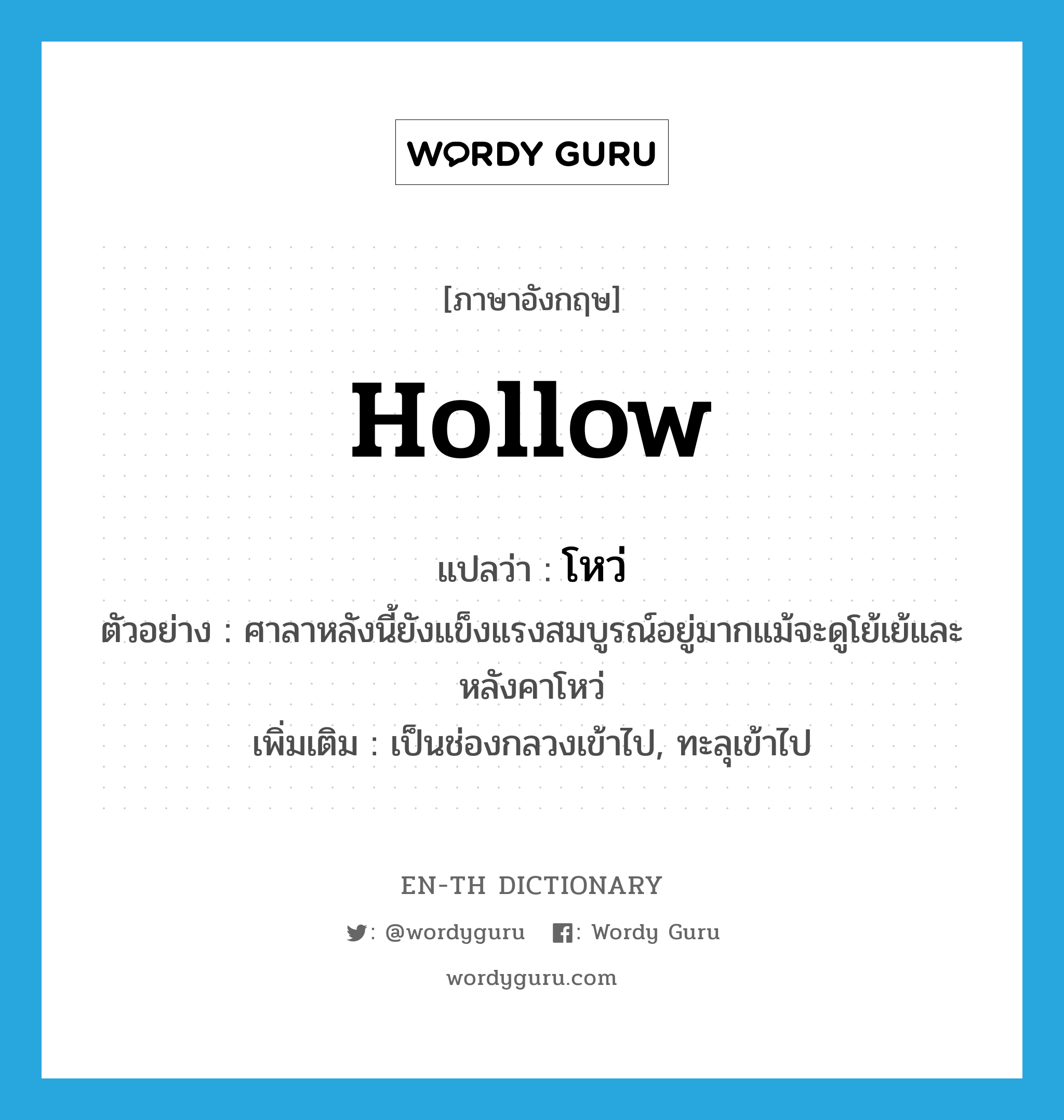 hollow แปลว่า?, คำศัพท์ภาษาอังกฤษ hollow แปลว่า โหว่ ประเภท ADJ ตัวอย่าง ศาลาหลังนี้ยังแข็งแรงสมบูรณ์อยู่มากแม้จะดูโย้เย้และหลังคาโหว่ เพิ่มเติม เป็นช่องกลวงเข้าไป, ทะลุเข้าไป หมวด ADJ