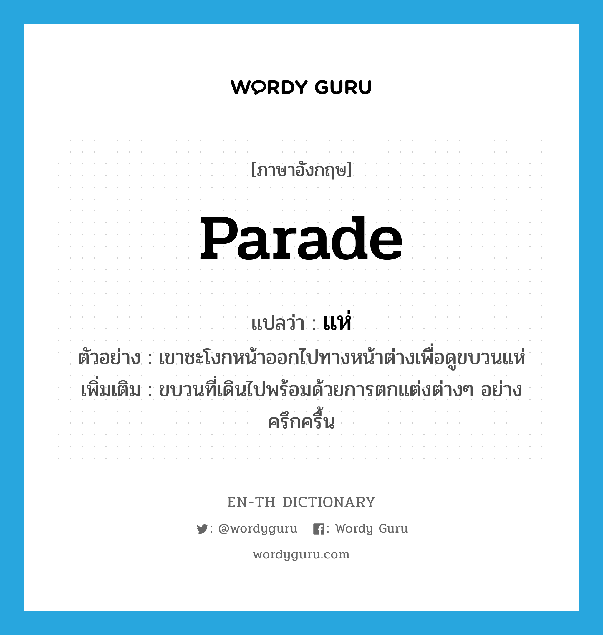 parade แปลว่า?, คำศัพท์ภาษาอังกฤษ parade แปลว่า แห่ ประเภท N ตัวอย่าง เขาชะโงกหน้าออกไปทางหน้าต่างเพื่อดูขบวนแห่ เพิ่มเติม ขบวนที่เดินไปพร้อมด้วยการตกแต่งต่างๆ อย่างครึกครื้น หมวด N