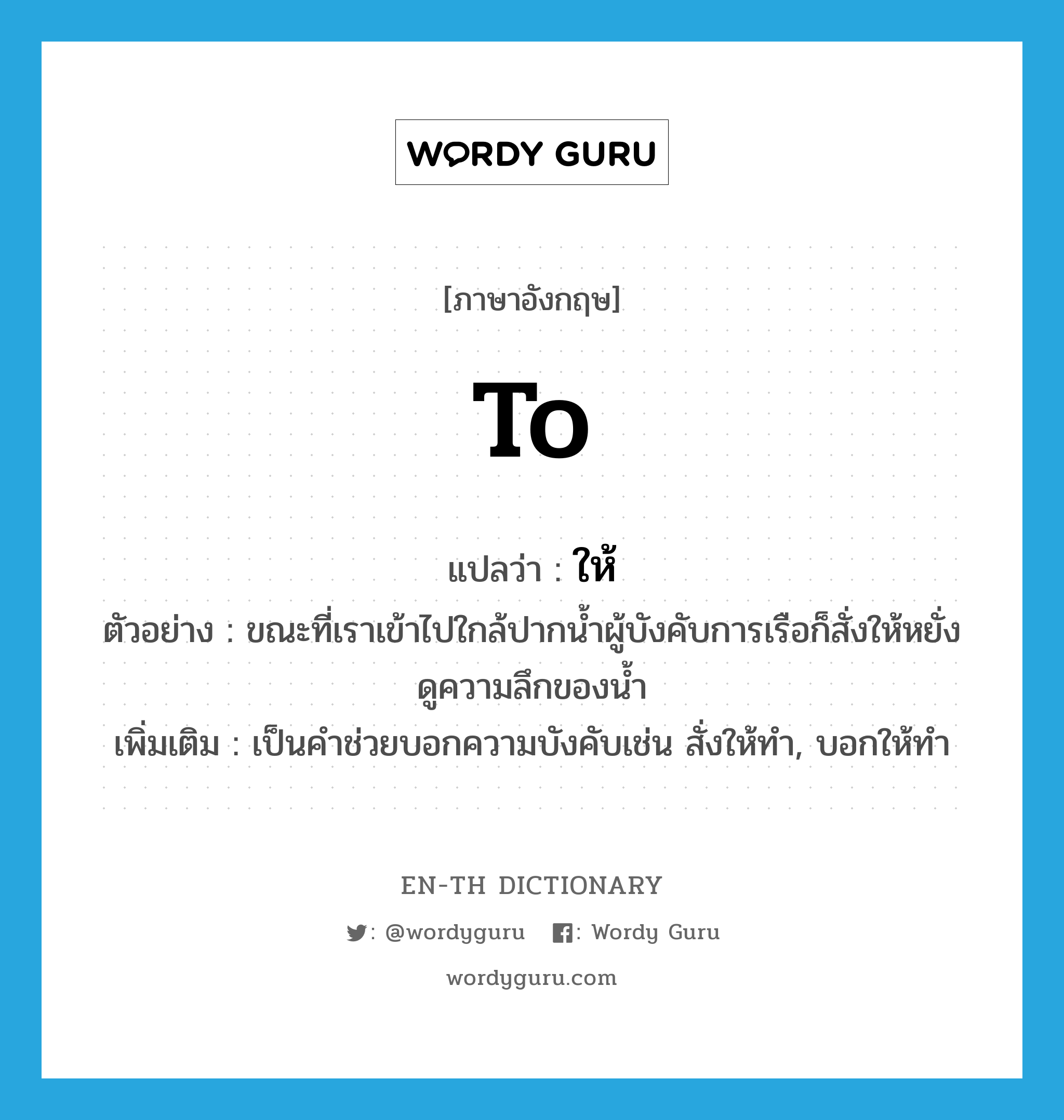 to แปลว่า?, คำศัพท์ภาษาอังกฤษ to แปลว่า ให้ ประเภท AUX ตัวอย่าง ขณะที่เราเข้าไปใกล้ปากน้ำผู้บังคับการเรือก็สั่งให้หยั่งดูความลึกของน้ำ เพิ่มเติม เป็นคำช่วยบอกความบังคับเช่น สั่งให้ทำ, บอกให้ทำ หมวด AUX