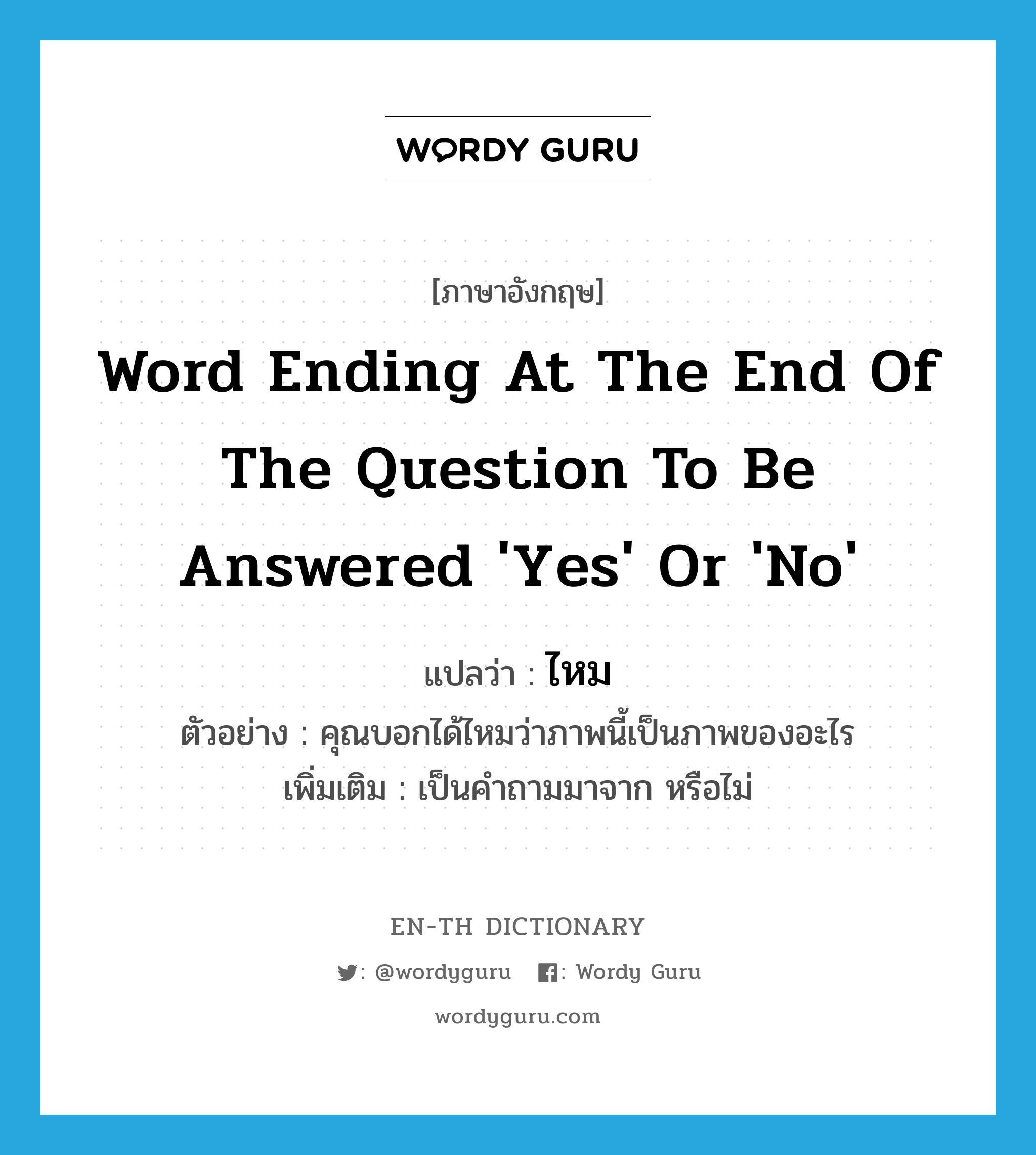 word ending at the end of the question to be answered &#39;Yes&#39; or &#39;No&#39; แปลว่า?, คำศัพท์ภาษาอังกฤษ word ending at the end of the question to be answered &#39;Yes&#39; or &#39;No&#39; แปลว่า ไหม ประเภท QUES ตัวอย่าง คุณบอกได้ไหมว่าภาพนี้เป็นภาพของอะไร เพิ่มเติม เป็นคำถามมาจาก หรือไม่ หมวด QUES