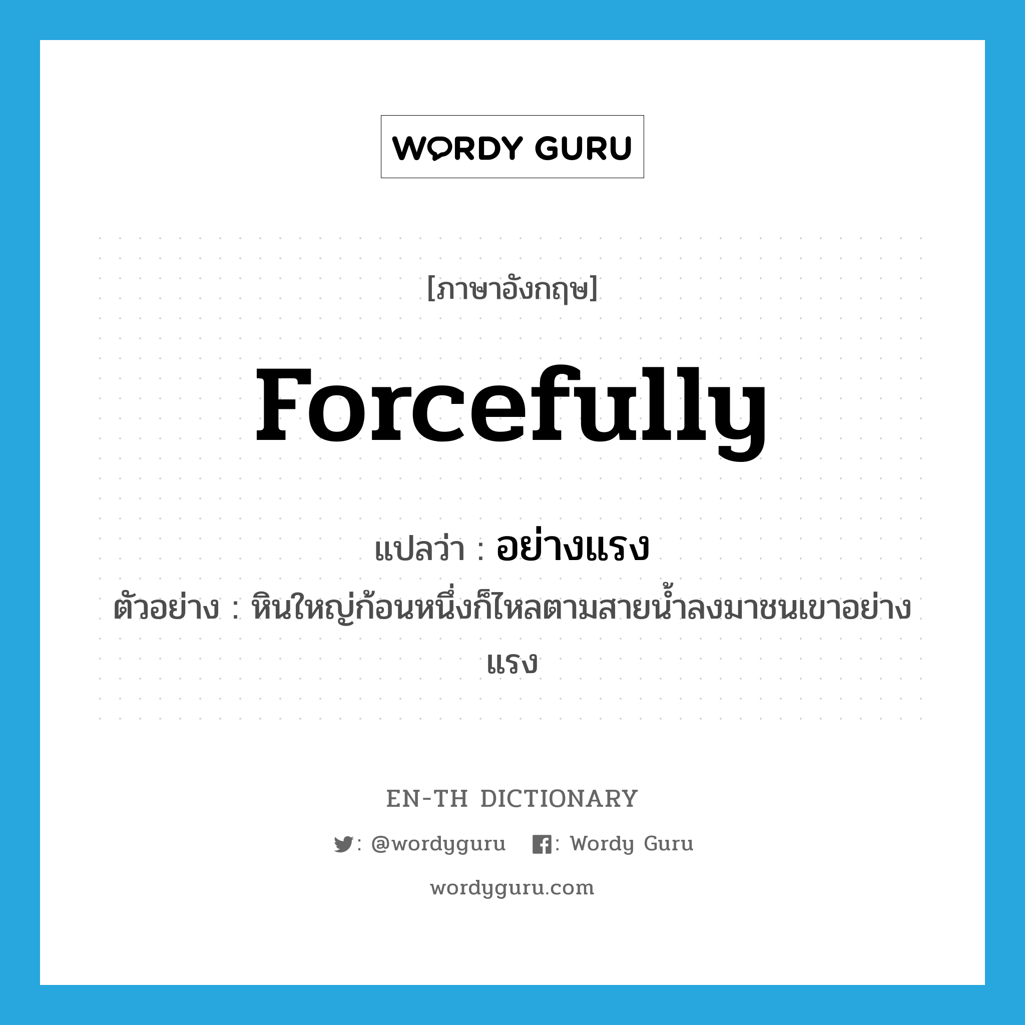 forcefully แปลว่า?, คำศัพท์ภาษาอังกฤษ forcefully แปลว่า อย่างแรง ประเภท ADV ตัวอย่าง หินใหญ่ก้อนหนึ่งก็ไหลตามสายน้ำลงมาชนเขาอย่างแรง หมวด ADV