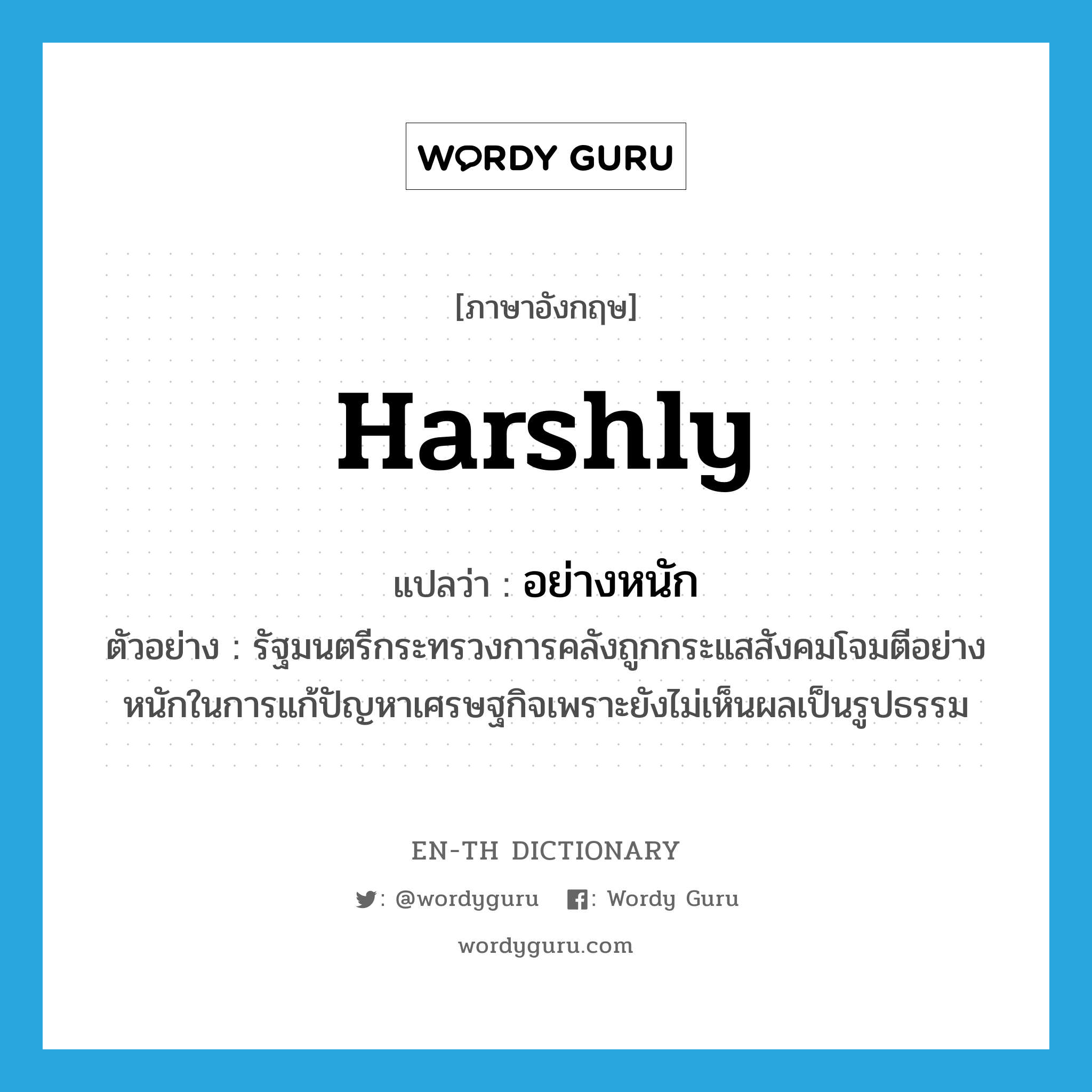 harshly แปลว่า?, คำศัพท์ภาษาอังกฤษ harshly แปลว่า อย่างหนัก ประเภท ADV ตัวอย่าง รัฐมนตรีกระทรวงการคลังถูกกระแสสังคมโจมตีอย่างหนักในการแก้ปัญหาเศรษฐกิจเพราะยังไม่เห็นผลเป็นรูปธรรม หมวด ADV