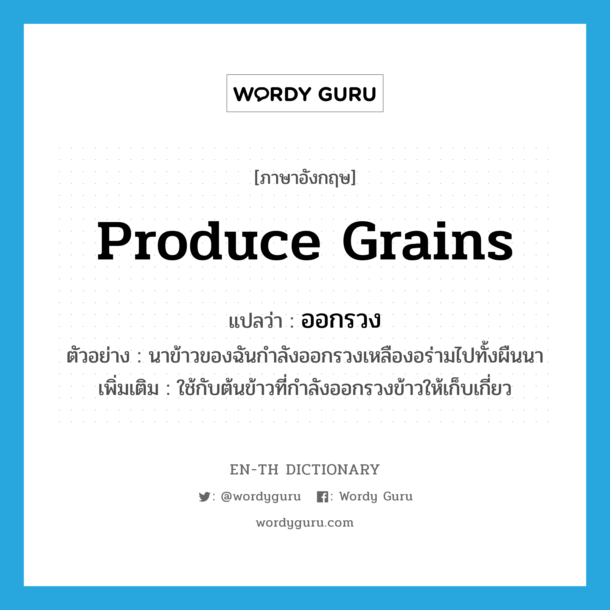 produce grains แปลว่า?, คำศัพท์ภาษาอังกฤษ produce grains แปลว่า ออกรวง ประเภท V ตัวอย่าง นาข้าวของฉันกำลังออกรวงเหลืองอร่ามไปทั้งผืนนา เพิ่มเติม ใช้กับต้นข้าวที่กำลังออกรวงข้าวให้เก็บเกี่ยว หมวด V