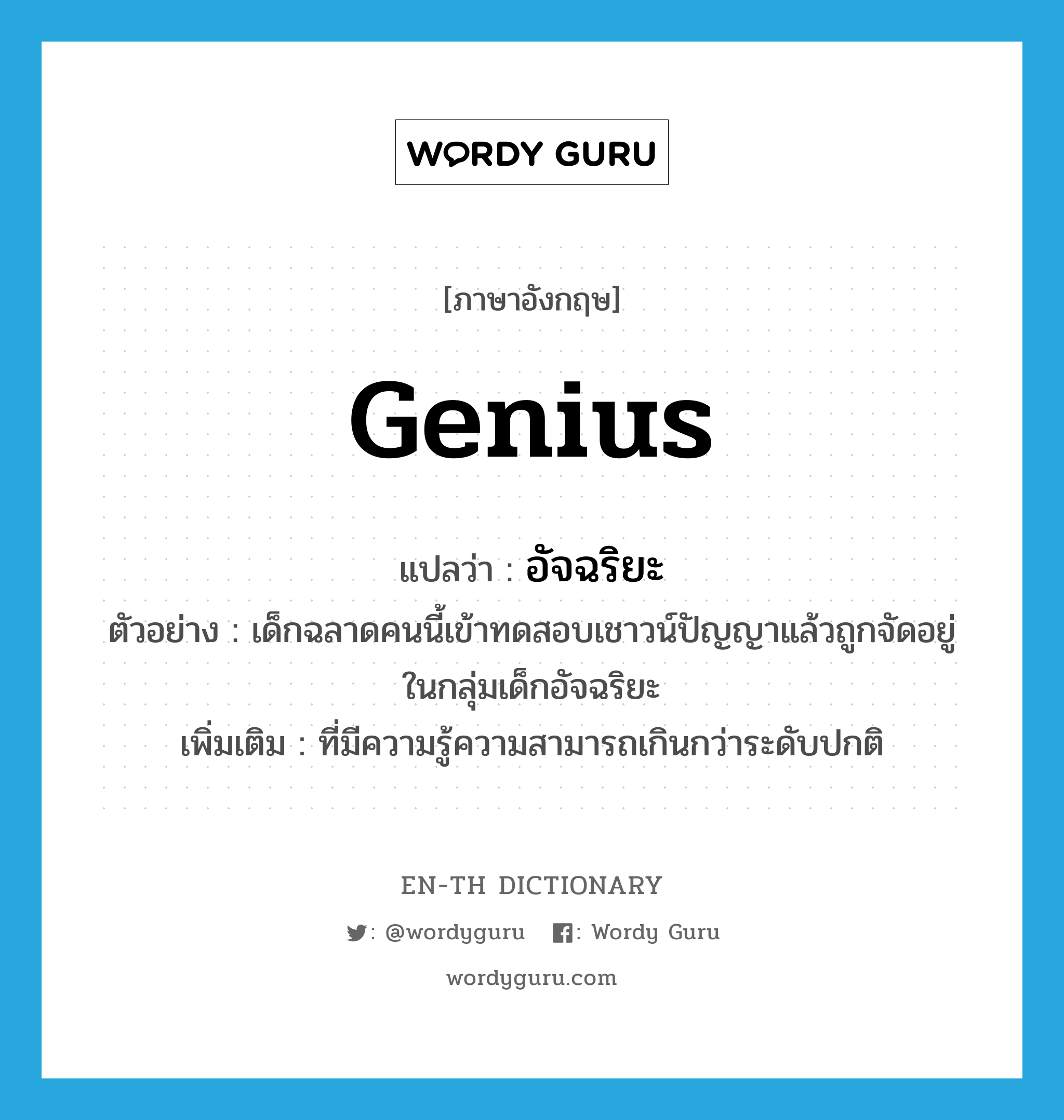 genius แปลว่า?, คำศัพท์ภาษาอังกฤษ genius แปลว่า อัจฉริยะ ประเภท ADJ ตัวอย่าง เด็กฉลาดคนนี้เข้าทดสอบเชาวน์ปัญญาแล้วถูกจัดอยู่ในกลุ่มเด็กอัจฉริยะ เพิ่มเติม ที่มีความรู้ความสามารถเกินกว่าระดับปกติ หมวด ADJ