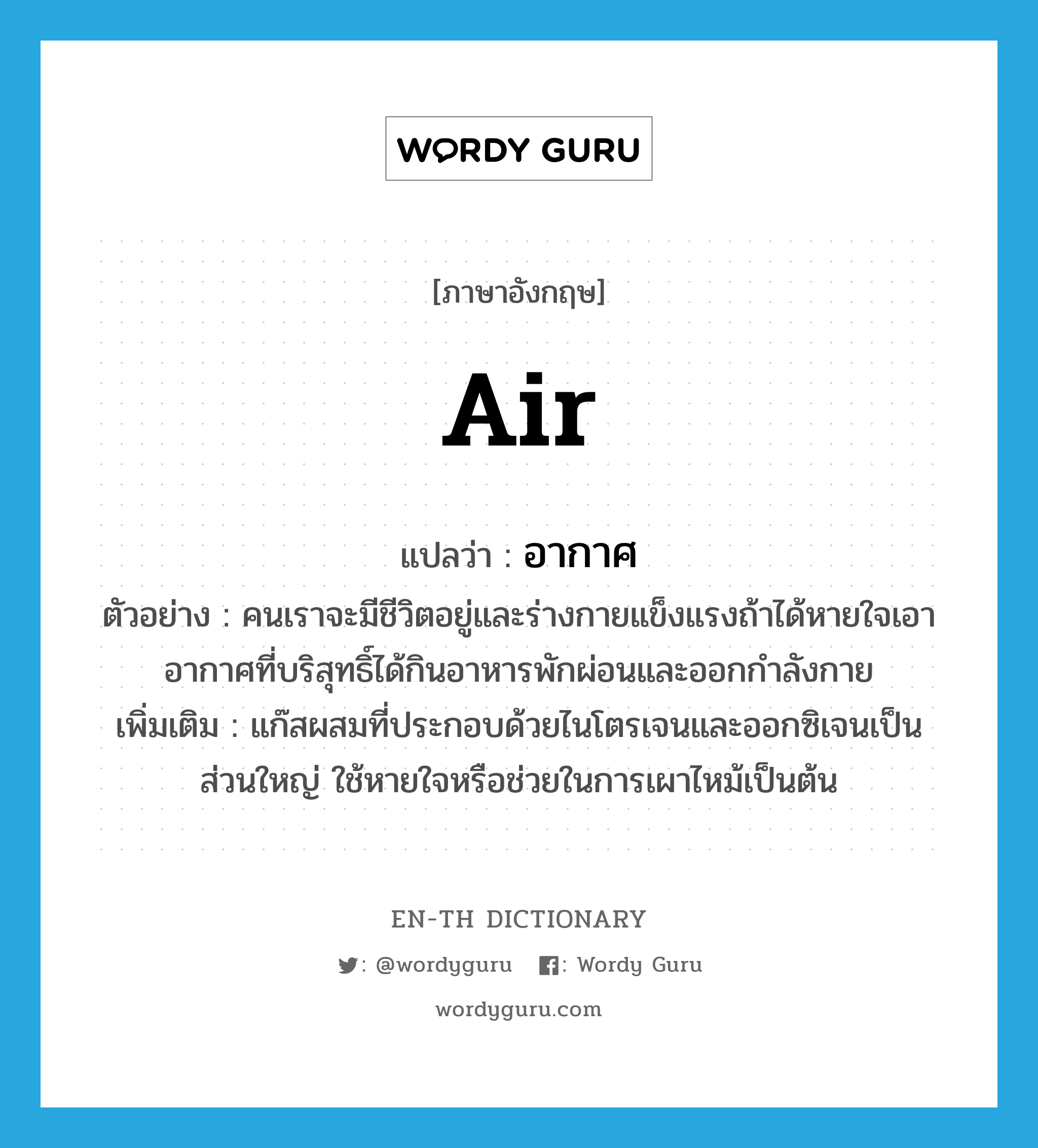 air แปลว่า?, คำศัพท์ภาษาอังกฤษ air แปลว่า อากาศ ประเภท N ตัวอย่าง คนเราจะมีชีวิตอยู่และร่างกายแข็งแรงถ้าได้หายใจเอาอากาศที่บริสุทธิ์ได้กินอาหารพักผ่อนและออกกำลังกาย เพิ่มเติม แก๊สผสมที่ประกอบด้วยไนโตรเจนและออกซิเจนเป็นส่วนใหญ่ ใช้หายใจหรือช่วยในการเผาไหม้เป็นต้น หมวด N