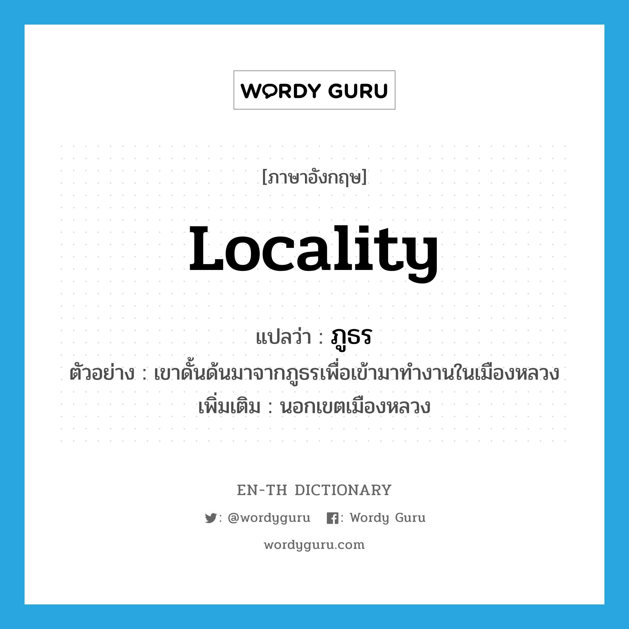 locality แปลว่า?, คำศัพท์ภาษาอังกฤษ locality แปลว่า ภูธร ประเภท N ตัวอย่าง เขาดั้นด้นมาจากภูธรเพื่อเข้ามาทำงานในเมืองหลวง เพิ่มเติม นอกเขตเมืองหลวง หมวด N