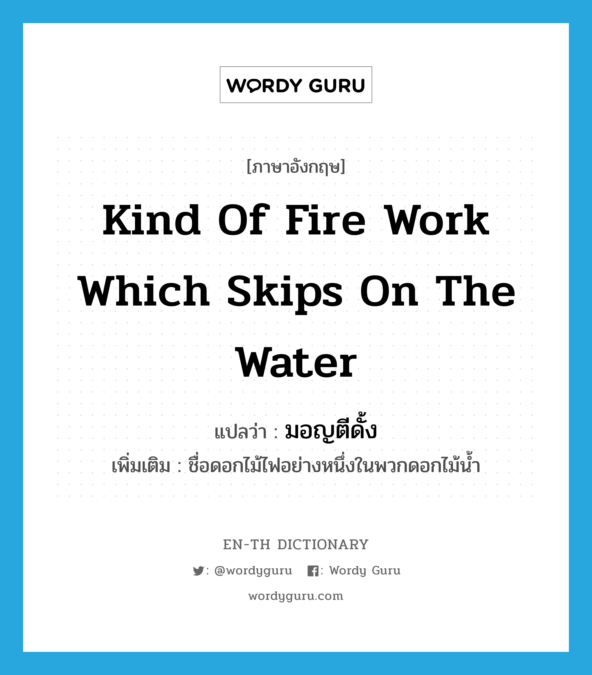 kind of fire work which skips on the water แปลว่า?, คำศัพท์ภาษาอังกฤษ kind of fire work which skips on the water แปลว่า มอญตีดั้ง ประเภท N เพิ่มเติม ชื่อดอกไม้ไฟอย่างหนึ่งในพวกดอกไม้น้ำ หมวด N