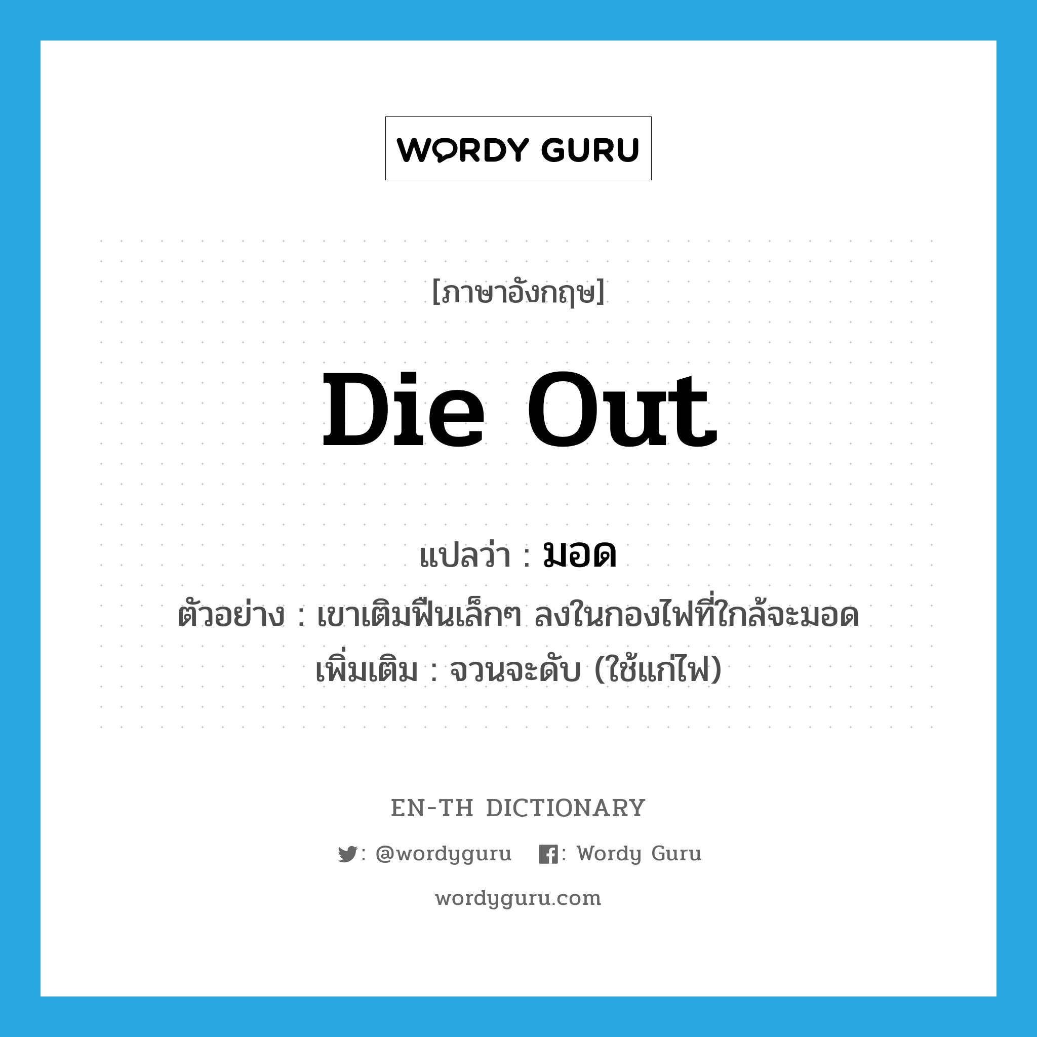 die out แปลว่า?, คำศัพท์ภาษาอังกฤษ die out แปลว่า มอด ประเภท V ตัวอย่าง เขาเติมฟืนเล็กๆ ลงในกองไฟที่ใกล้จะมอด เพิ่มเติม จวนจะดับ (ใช้แก่ไฟ) หมวด V