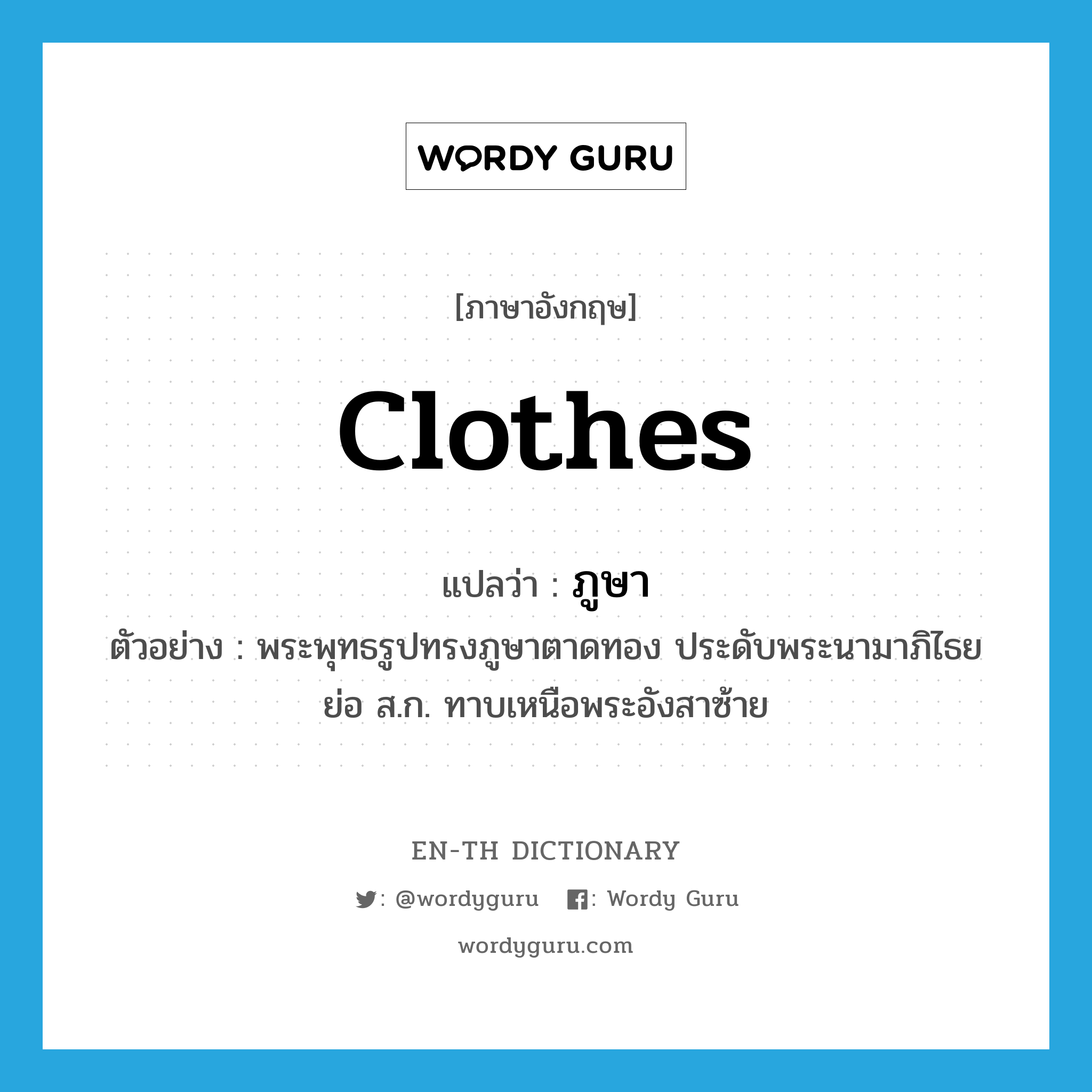 clothes แปลว่า?, คำศัพท์ภาษาอังกฤษ clothes แปลว่า ภูษา ประเภท N ตัวอย่าง พระพุทธรูปทรงภูษาตาดทอง ประดับพระนามาภิไธยย่อ ส.ก. ทาบเหนือพระอังสาซ้าย หมวด N