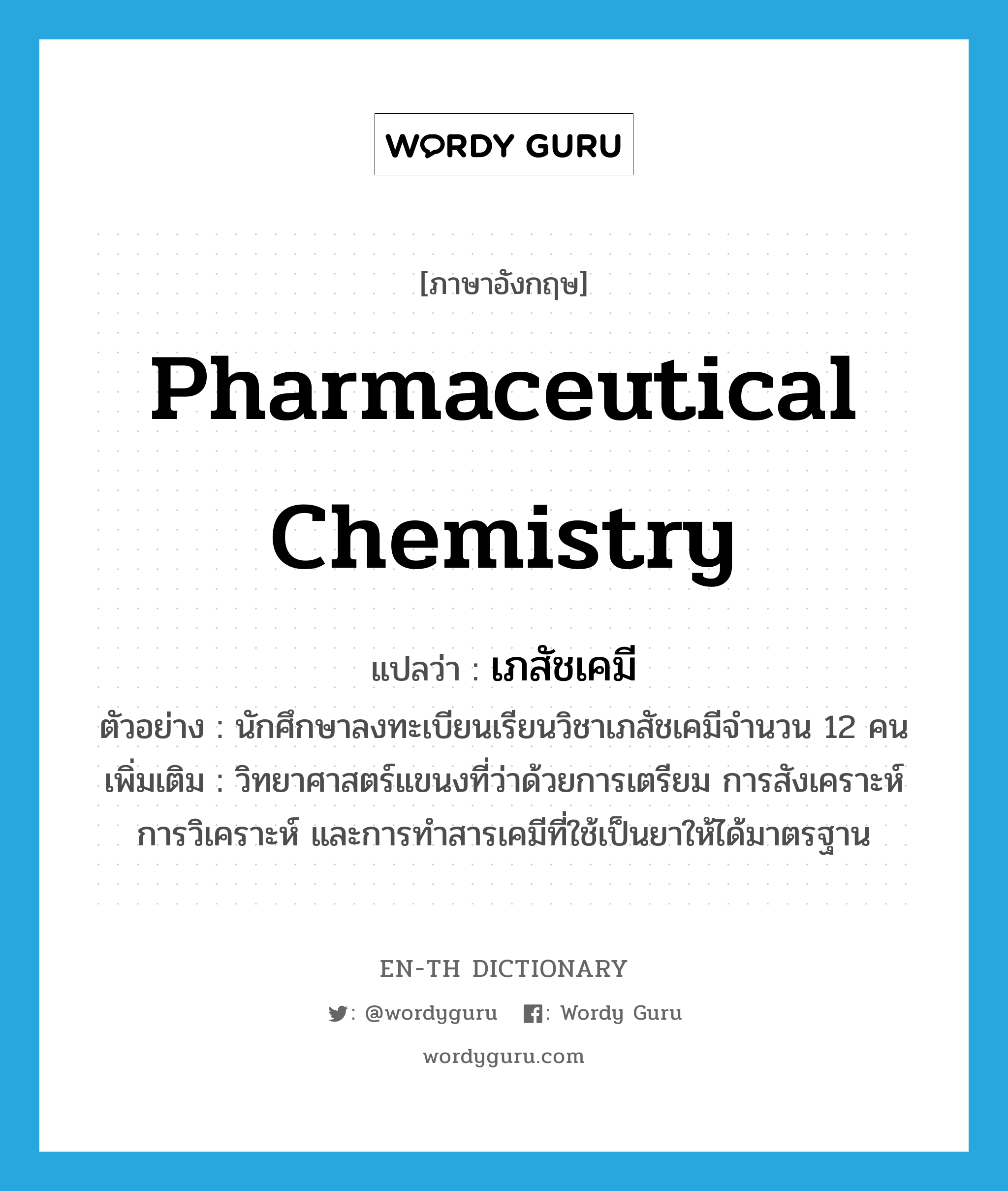 pharmaceutical chemistry แปลว่า?, คำศัพท์ภาษาอังกฤษ pharmaceutical chemistry แปลว่า เภสัชเคมี ประเภท N ตัวอย่าง นักศึกษาลงทะเบียนเรียนวิชาเภสัชเคมีจำนวน 12 คน เพิ่มเติม วิทยาศาสตร์แขนงที่ว่าด้วยการเตรียม การสังเคราะห์ การวิเคราะห์ และการทำสารเคมีที่ใช้เป็นยาให้ได้มาตรฐาน หมวด N