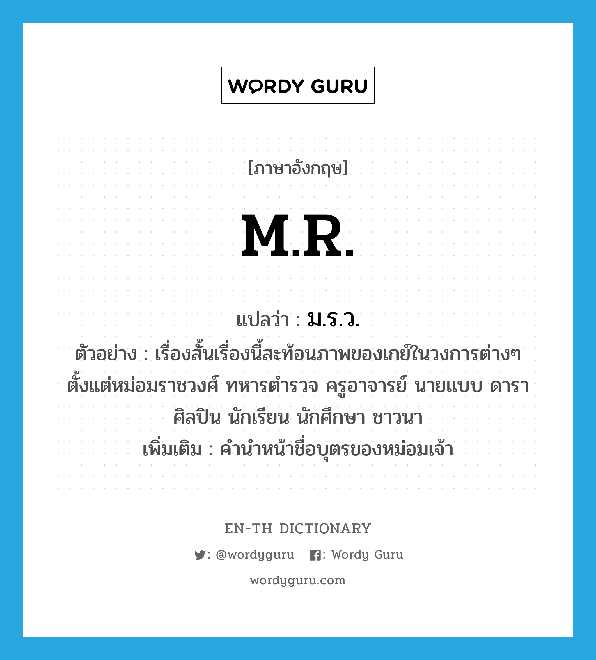 M.R. แปลว่า?, คำศัพท์ภาษาอังกฤษ M.R. แปลว่า ม.ร.ว. ประเภท N ตัวอย่าง เรื่องสั้นเรื่องนี้สะท้อนภาพของเกย์ในวงการต่างๆ ตั้งแต่หม่อมราชวงศ์ ทหารตำรวจ ครูอาจารย์ นายแบบ ดาราศิลปิน นักเรียน นักศึกษา ชาวนา เพิ่มเติม คำนำหน้าชื่อบุตรของหม่อมเจ้า หมวด N