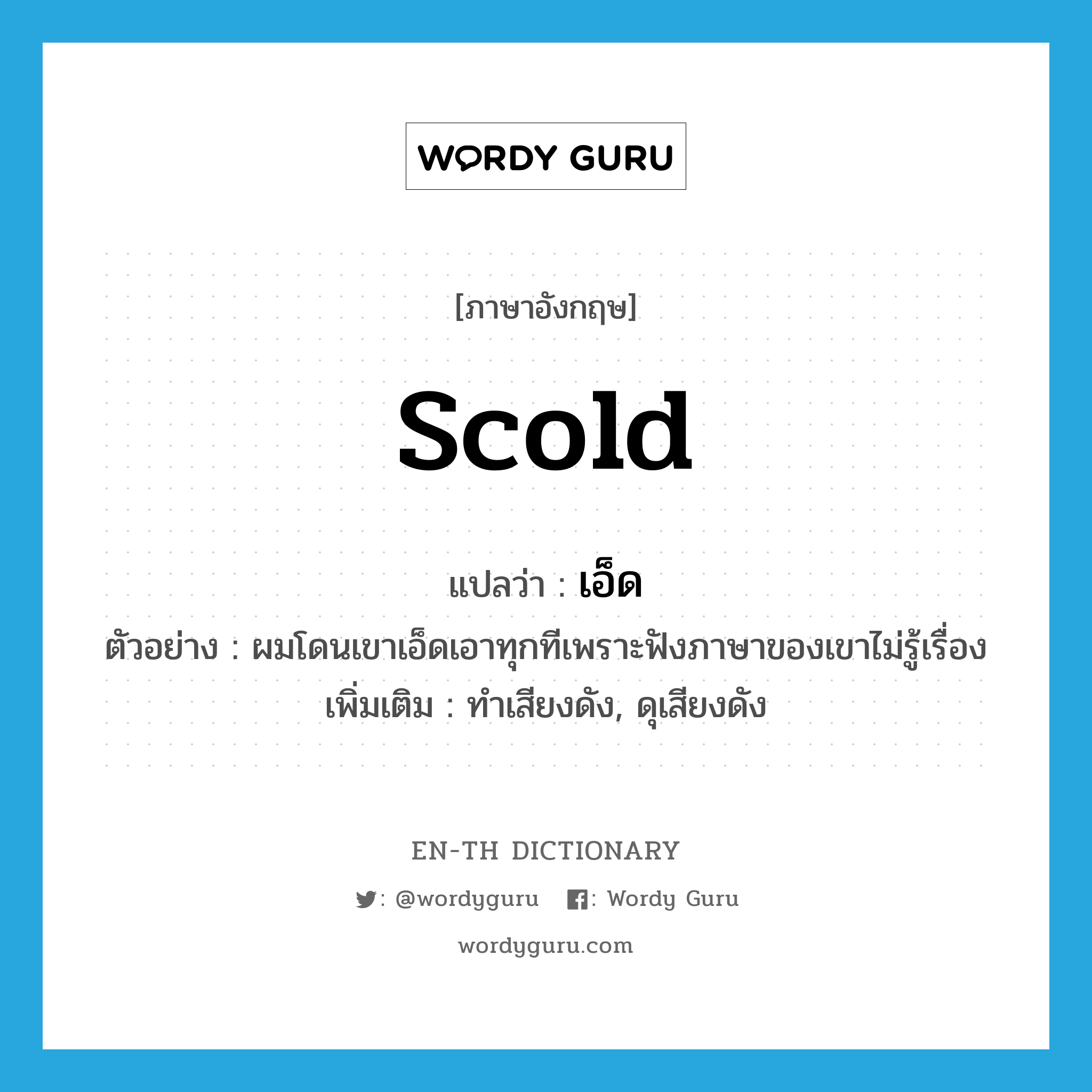 scold แปลว่า?, คำศัพท์ภาษาอังกฤษ scold แปลว่า เอ็ด ประเภท V ตัวอย่าง ผมโดนเขาเอ็ดเอาทุกทีเพราะฟังภาษาของเขาไม่รู้เรื่อง เพิ่มเติม ทำเสียงดัง, ดุเสียงดัง หมวด V