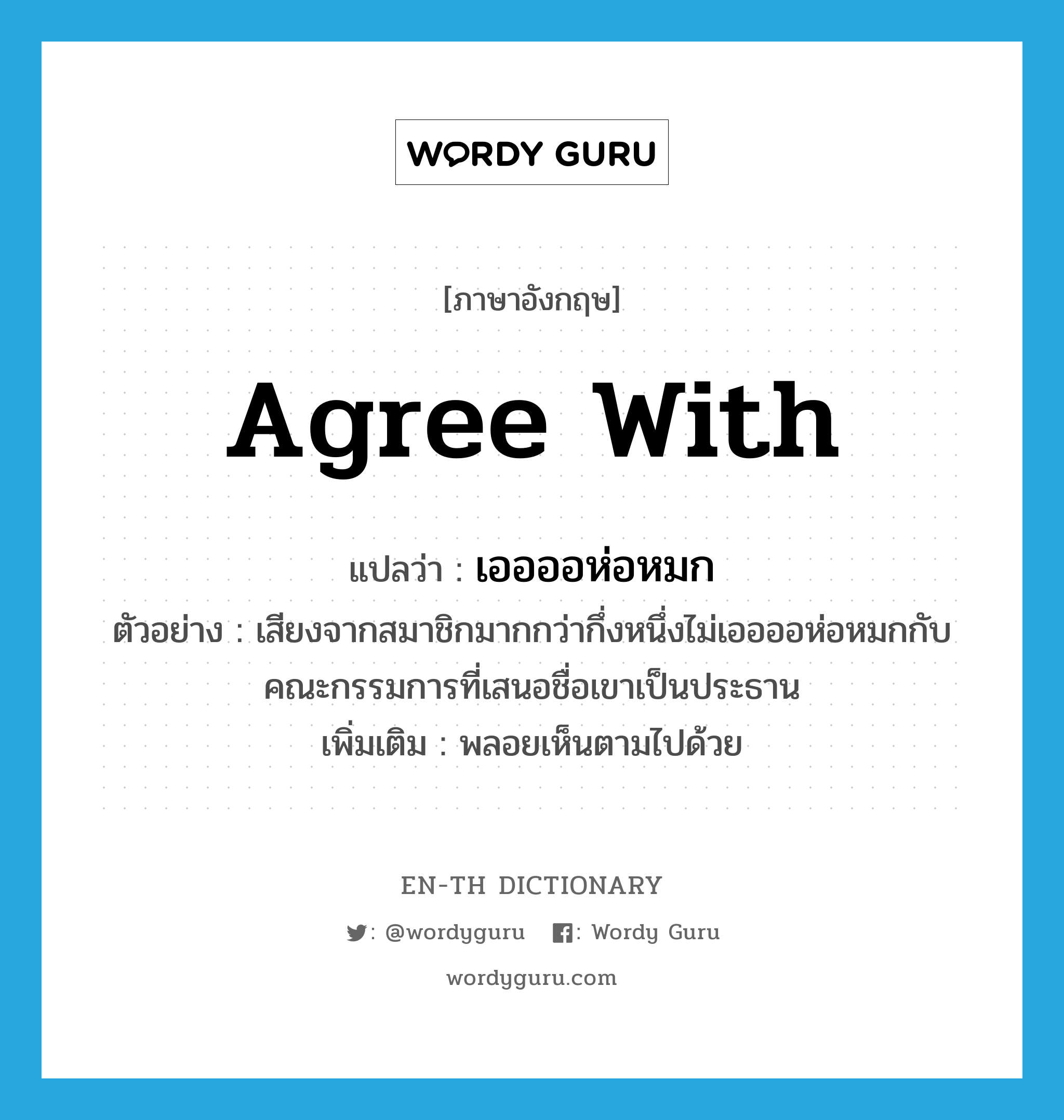 agree with แปลว่า?, คำศัพท์ภาษาอังกฤษ agree with แปลว่า เออออห่อหมก ประเภท V ตัวอย่าง เสียงจากสมาชิกมากกว่ากึ่งหนึ่งไม่เออออห่อหมกกับคณะกรรมการที่เสนอชื่อเขาเป็นประธาน เพิ่มเติม พลอยเห็นตามไปด้วย หมวด V