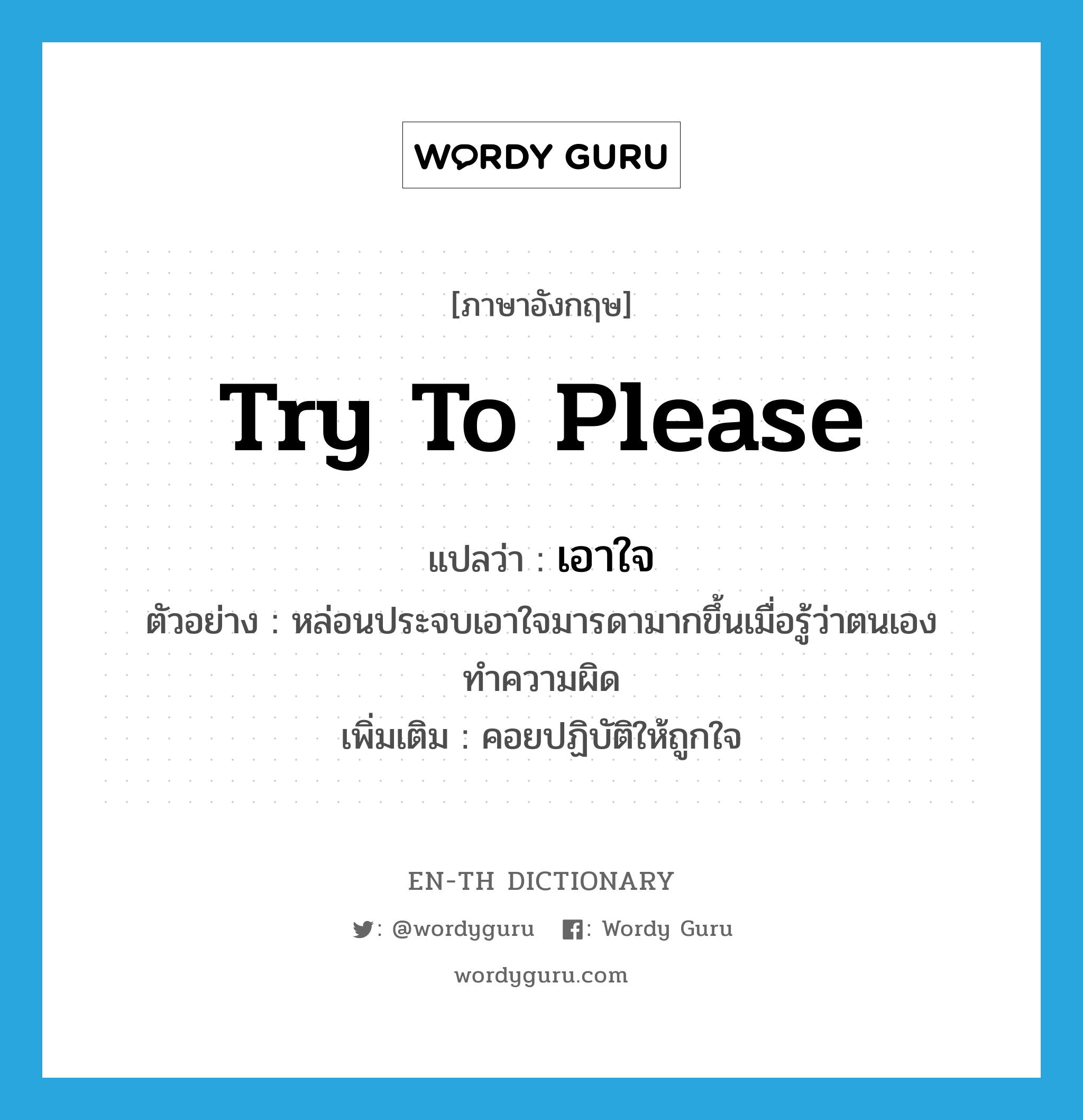 try to please แปลว่า?, คำศัพท์ภาษาอังกฤษ try to please แปลว่า เอาใจ ประเภท V ตัวอย่าง หล่อนประจบเอาใจมารดามากขึ้นเมื่อรู้ว่าตนเองทำความผิด เพิ่มเติม คอยปฏิบัติให้ถูกใจ หมวด V