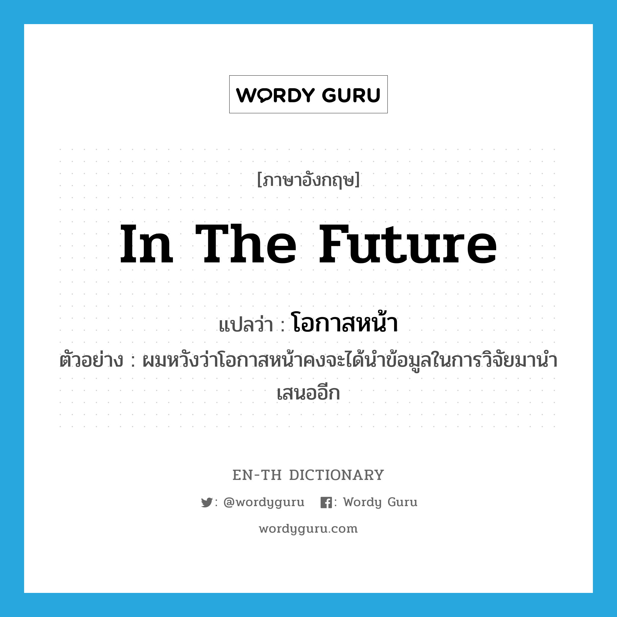 in the future แปลว่า?, คำศัพท์ภาษาอังกฤษ in the future แปลว่า โอกาสหน้า ประเภท N ตัวอย่าง ผมหวังว่าโอกาสหน้าคงจะได้นำข้อมูลในการวิจัยมานำเสนออีก หมวด N