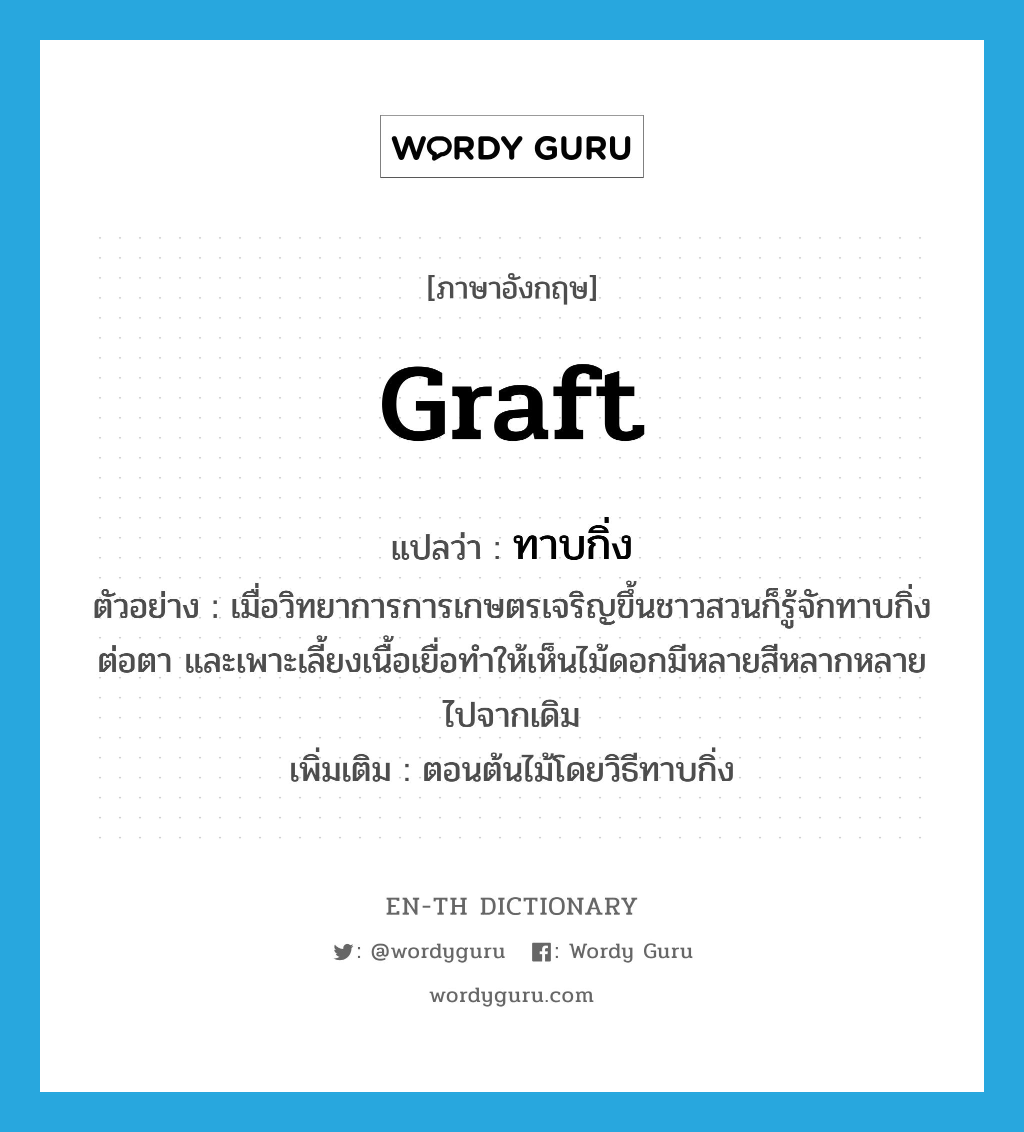 graft แปลว่า?, คำศัพท์ภาษาอังกฤษ graft แปลว่า ทาบกิ่ง ประเภท V ตัวอย่าง เมื่อวิทยาการการเกษตรเจริญขึ้นชาวสวนก็รู้จักทาบกิ่ง ต่อตา และเพาะเลี้ยงเนื้อเยื่อทำให้เห็นไม้ดอกมีหลายสีหลากหลายไปจากเดิม เพิ่มเติม ตอนต้นไม้โดยวิธีทาบกิ่ง หมวด V