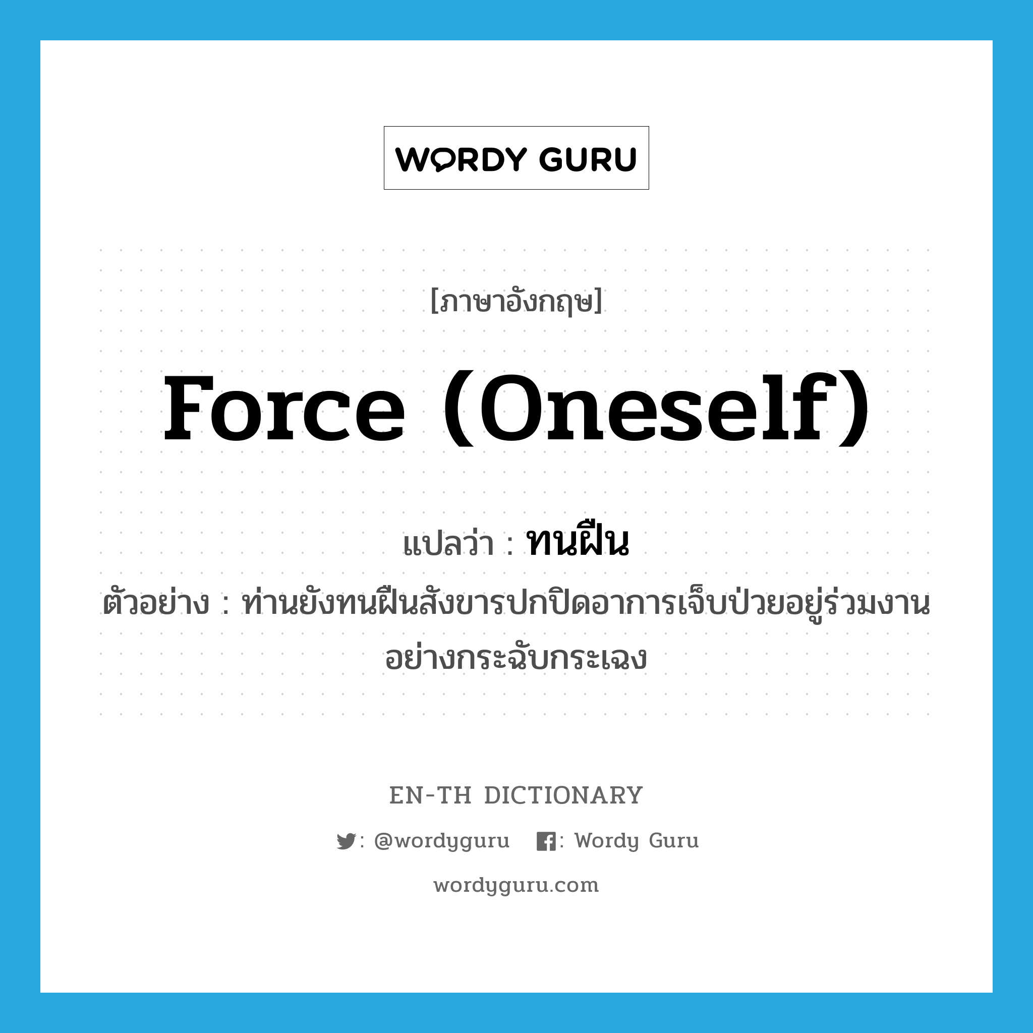 force (oneself) แปลว่า?, คำศัพท์ภาษาอังกฤษ force (oneself) แปลว่า ทนฝืน ประเภท V ตัวอย่าง ท่านยังทนฝืนสังขารปกปิดอาการเจ็บป่วยอยู่ร่วมงานอย่างกระฉับกระเฉง หมวด V