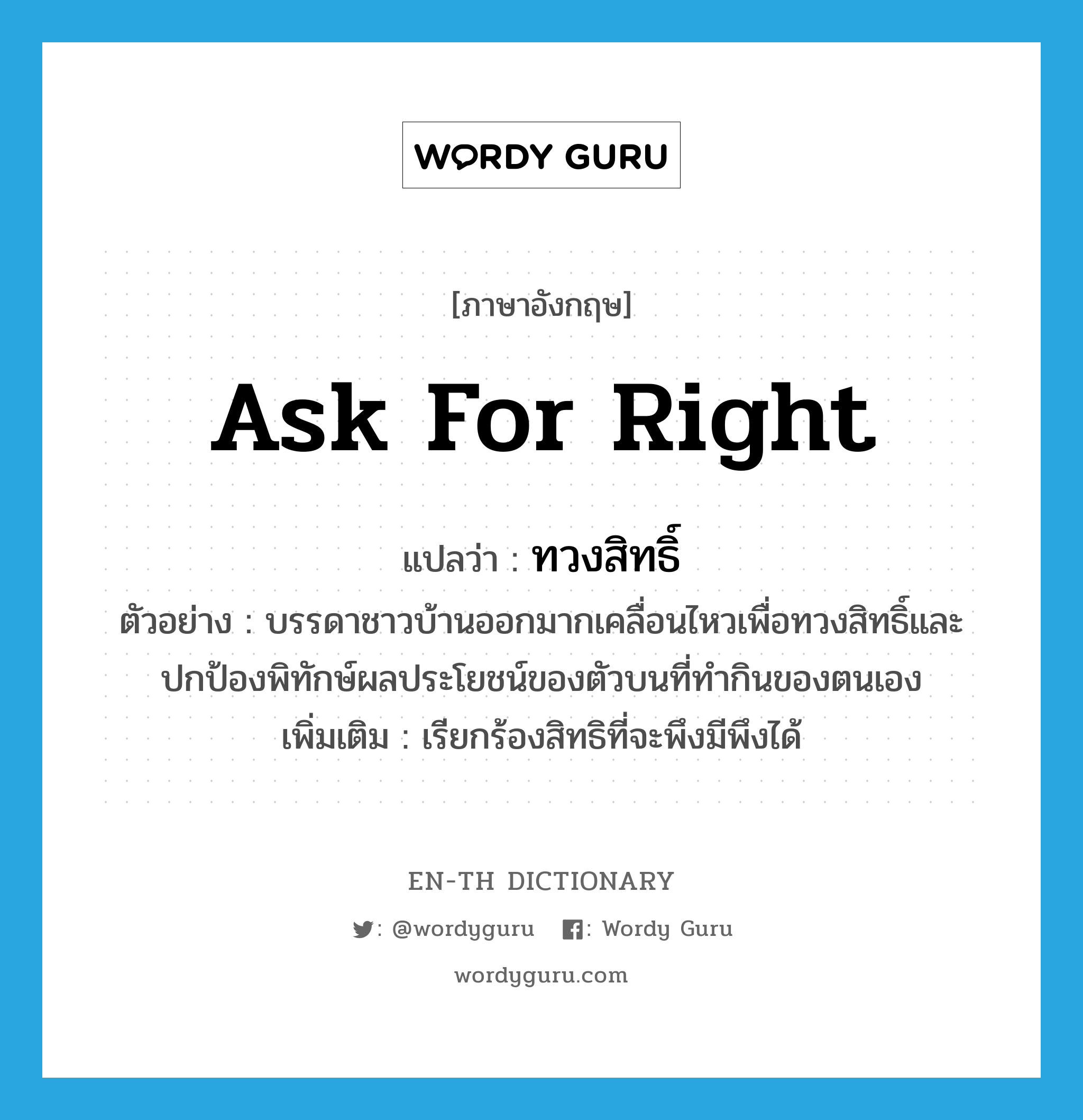 ask for right แปลว่า?, คำศัพท์ภาษาอังกฤษ ask for right แปลว่า ทวงสิทธิ์ ประเภท V ตัวอย่าง บรรดาชาวบ้านออกมากเคลื่อนไหวเพื่อทวงสิทธิ์และปกป้องพิทักษ์ผลประโยชน์ของตัวบนที่ทำกินของตนเอง เพิ่มเติม เรียกร้องสิทธิที่จะพึงมีพึงได้ หมวด V