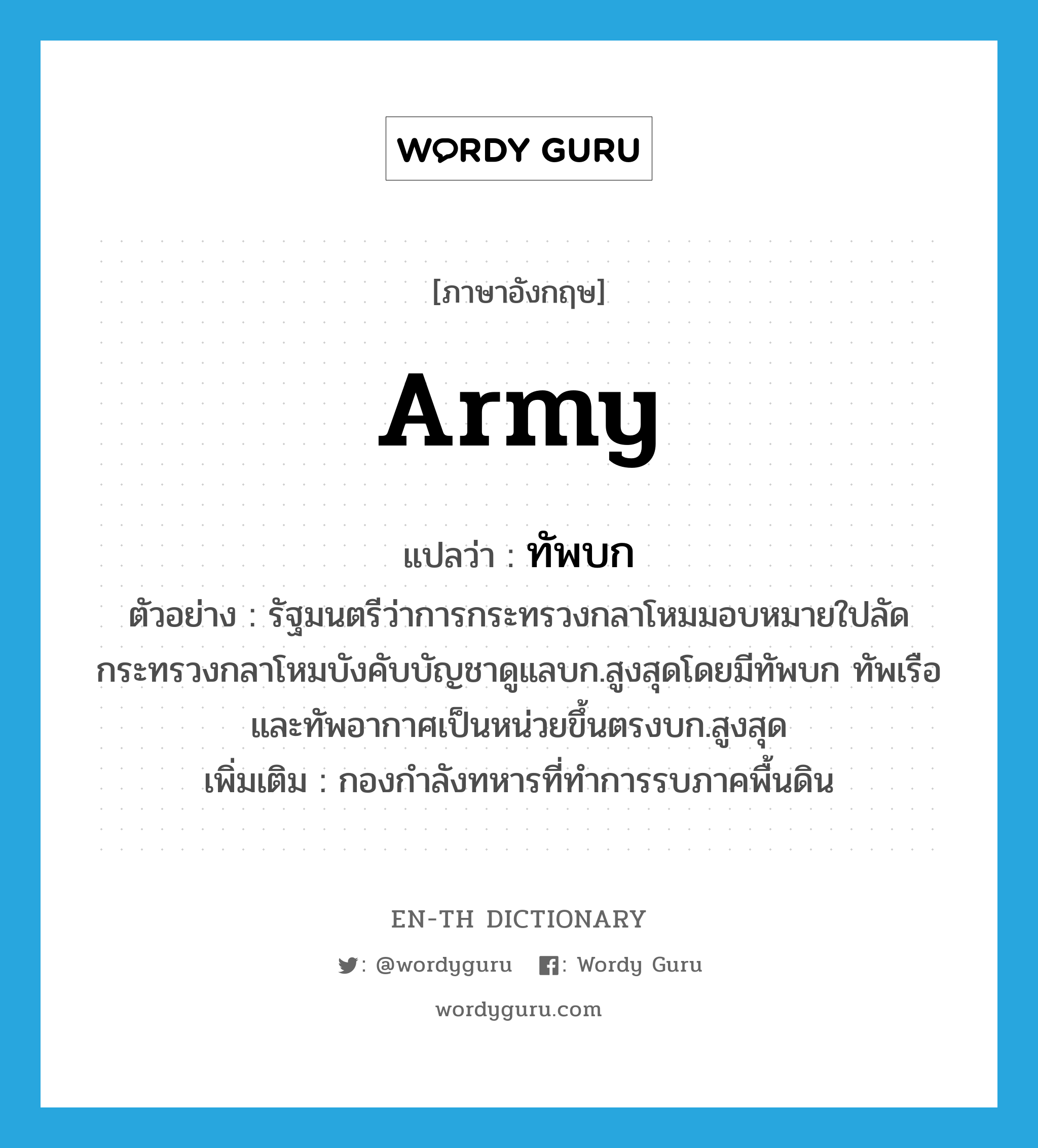 army แปลว่า?, คำศัพท์ภาษาอังกฤษ army แปลว่า ทัพบก ประเภท N ตัวอย่าง รัฐมนตรีว่าการกระทรวงกลาโหมมอบหมายใปลัดกระทรวงกลาโหมบังคับบัญชาดูแลบก.สูงสุดโดยมีทัพบก ทัพเรือและทัพอากาศเป็นหน่วยขึ้นตรงบก.สูงสุด เพิ่มเติม กองกำลังทหารที่ทำการรบภาคพื้นดิน หมวด N