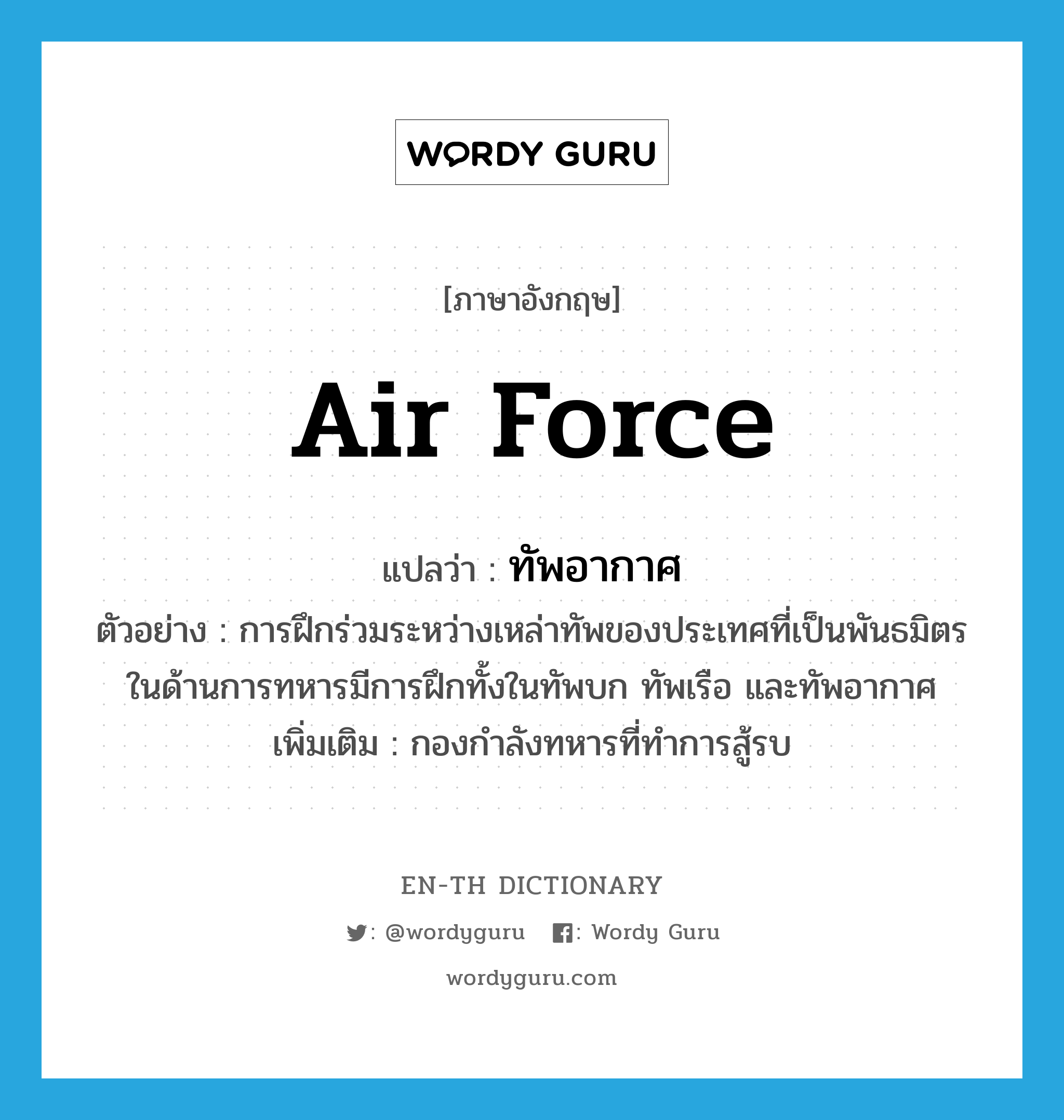 air force แปลว่า?, คำศัพท์ภาษาอังกฤษ air force แปลว่า ทัพอากาศ ประเภท N ตัวอย่าง การฝึกร่วมระหว่างเหล่าทัพของประเทศที่เป็นพันธมิตรในด้านการทหารมีการฝึกทั้งในทัพบก ทัพเรือ และทัพอากาศ เพิ่มเติม กองกำลังทหารที่ทำการสู้รบ หมวด N