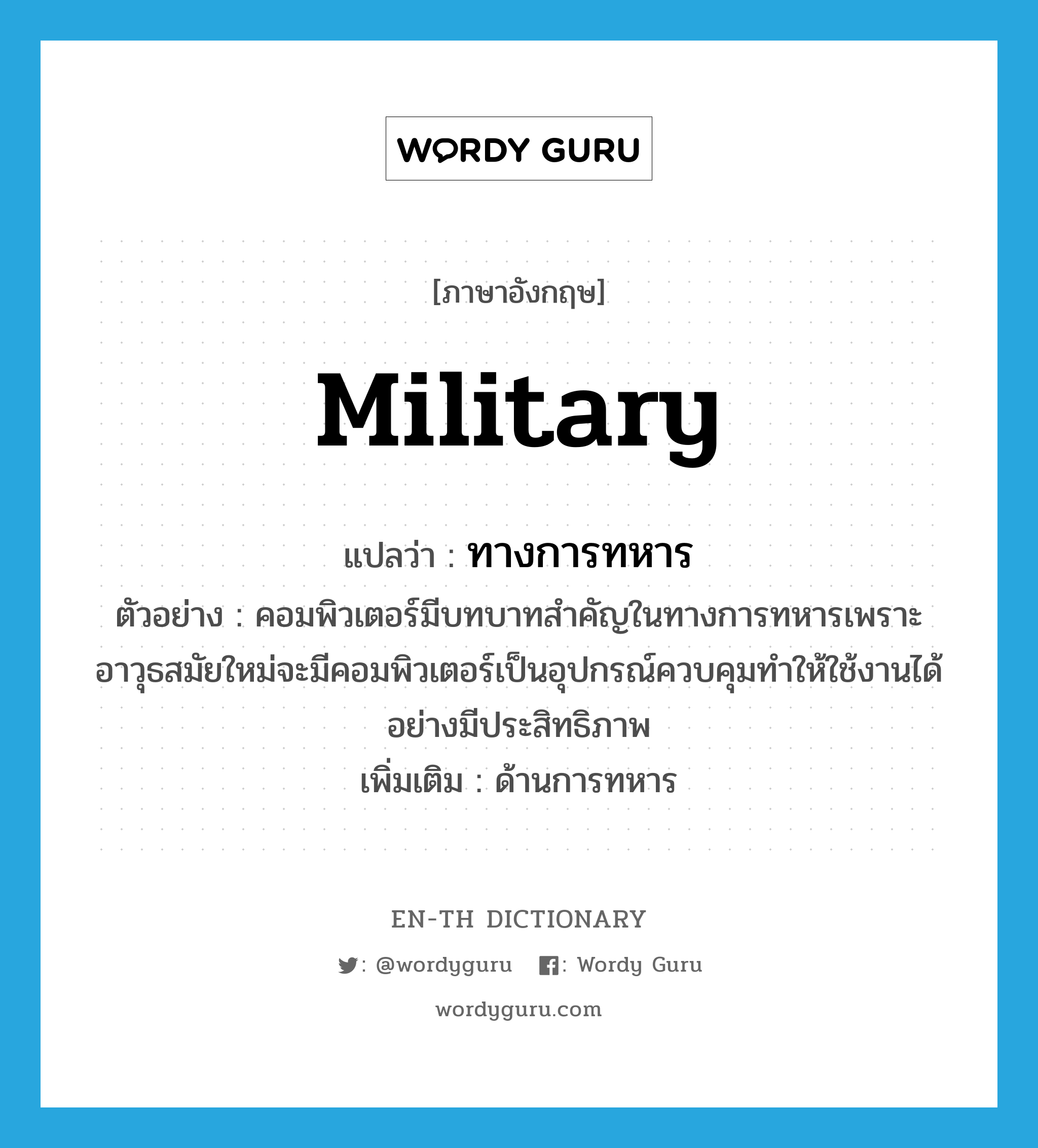 military แปลว่า?, คำศัพท์ภาษาอังกฤษ military แปลว่า ทางการทหาร ประเภท N ตัวอย่าง คอมพิวเตอร์มีบทบาทสำคัญในทางการทหารเพราะอาวุธสมัยใหม่จะมีคอมพิวเตอร์เป็นอุปกรณ์ควบคุมทำให้ใช้งานได้อย่างมีประสิทธิภาพ เพิ่มเติม ด้านการทหาร หมวด N