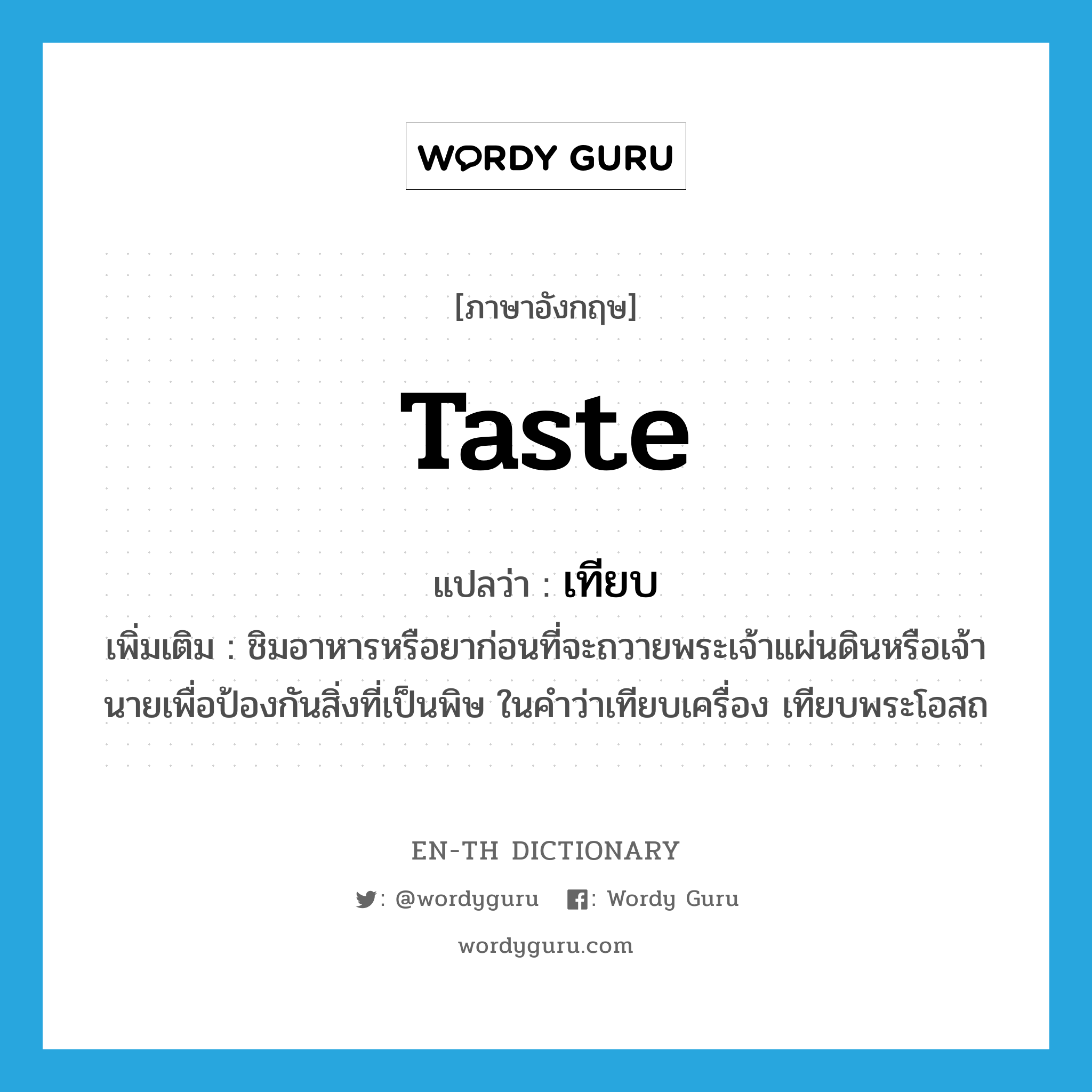 taste แปลว่า?, คำศัพท์ภาษาอังกฤษ taste แปลว่า เทียบ ประเภท V เพิ่มเติม ชิมอาหารหรือยาก่อนที่จะถวายพระเจ้าแผ่นดินหรือเจ้านายเพื่อป้องกันสิ่งที่เป็นพิษ ในคำว่าเทียบเครื่อง เทียบพระโอสถ หมวด V