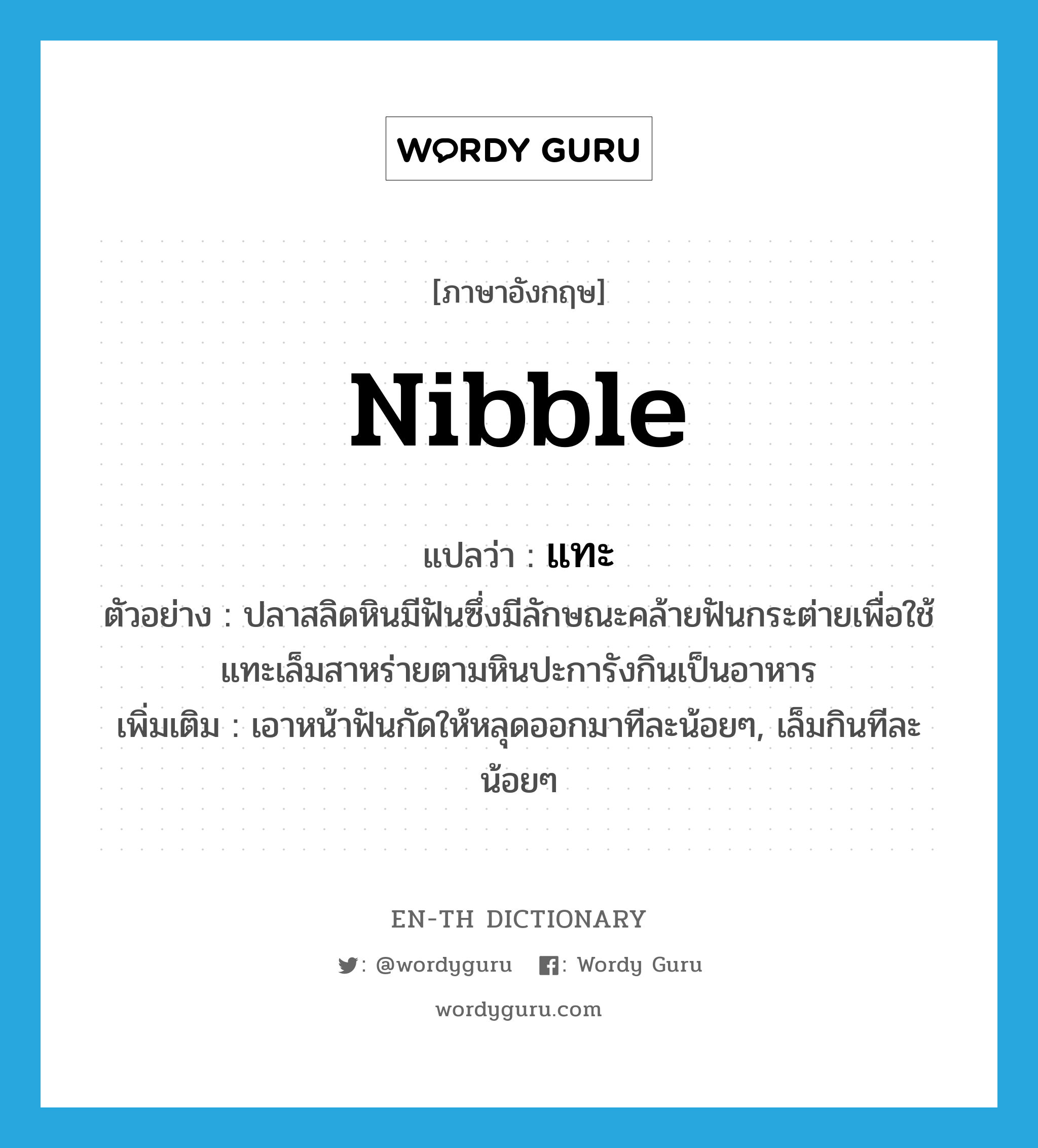 nibble แปลว่า?, คำศัพท์ภาษาอังกฤษ nibble แปลว่า แทะ ประเภท V ตัวอย่าง ปลาสลิดหินมีฟันซึ่งมีลักษณะคล้ายฟันกระต่ายเพื่อใช้แทะเล็มสาหร่ายตามหินปะการังกินเป็นอาหาร เพิ่มเติม เอาหน้าฟันกัดให้หลุดออกมาทีละน้อยๆ, เล็มกินทีละน้อยๆ หมวด V