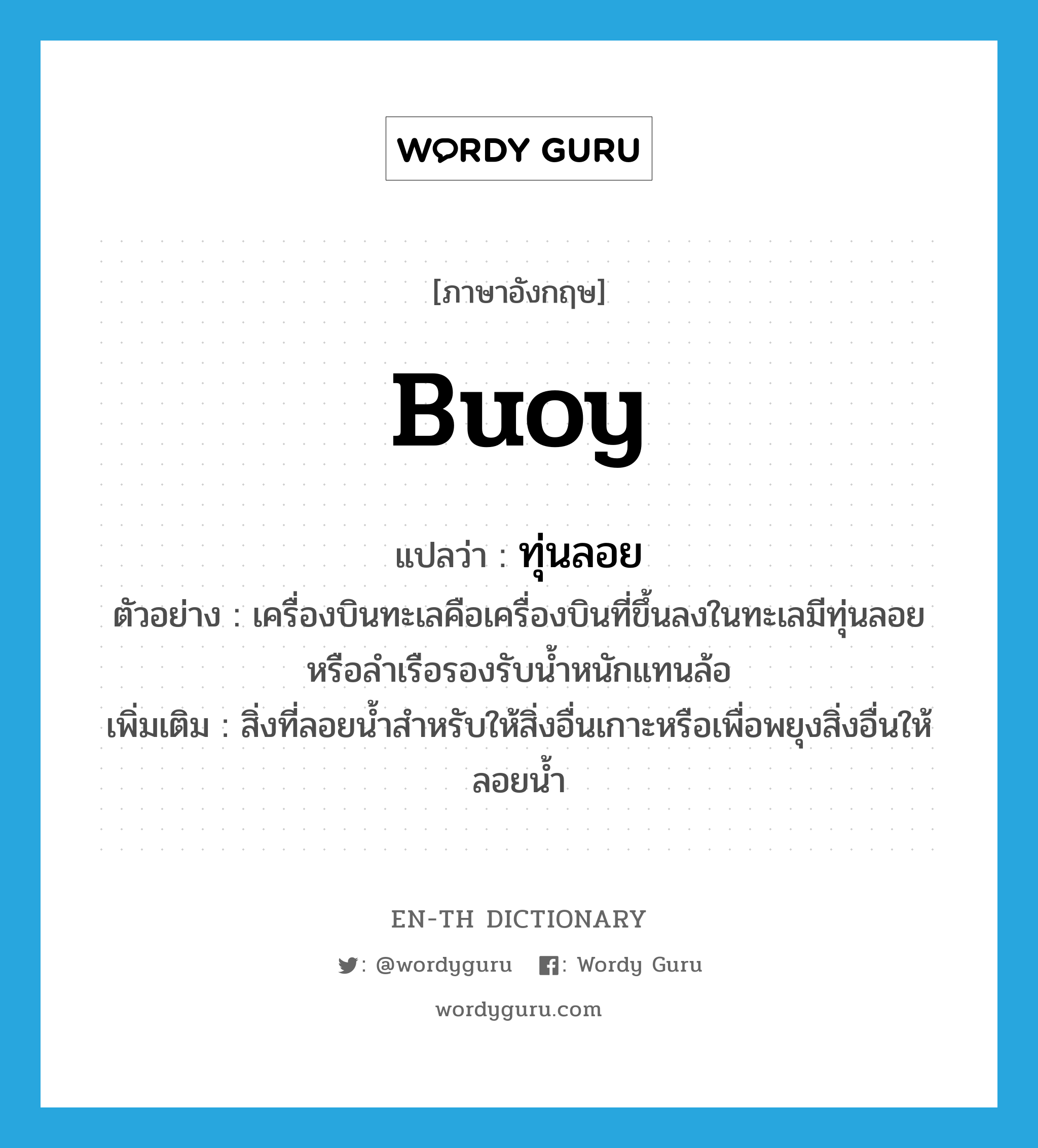 buoy แปลว่า?, คำศัพท์ภาษาอังกฤษ buoy แปลว่า ทุ่นลอย ประเภท N ตัวอย่าง เครื่องบินทะเลคือเครื่องบินที่ขึ้นลงในทะเลมีทุ่นลอยหรือลำเรือรองรับน้ำหนักแทนล้อ เพิ่มเติม สิ่งที่ลอยน้ำสำหรับให้สิ่งอื่นเกาะหรือเพื่อพยุงสิ่งอื่นให้ลอยน้ำ หมวด N