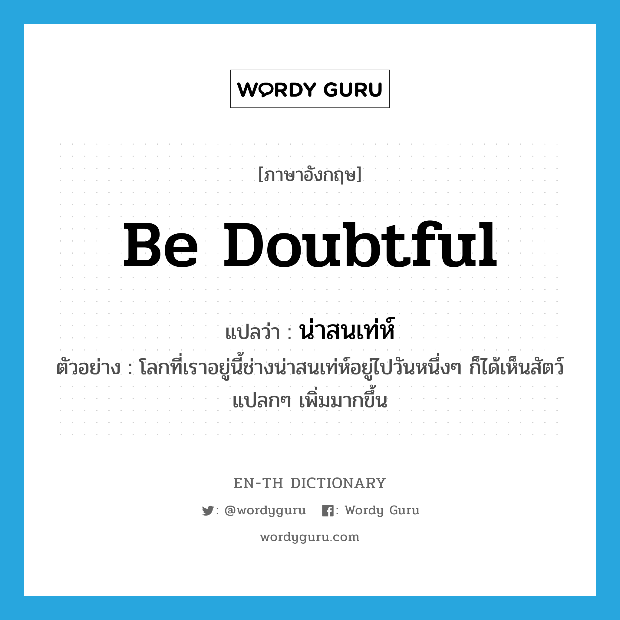 be doubtful แปลว่า?, คำศัพท์ภาษาอังกฤษ be doubtful แปลว่า น่าสนเท่ห์ ประเภท V ตัวอย่าง โลกที่เราอยู่นี้ช่างน่าสนเท่ห์อยู่ไปวันหนึ่งๆ ก็ได้เห็นสัตว์แปลกๆ เพิ่มมากขึ้น หมวด V