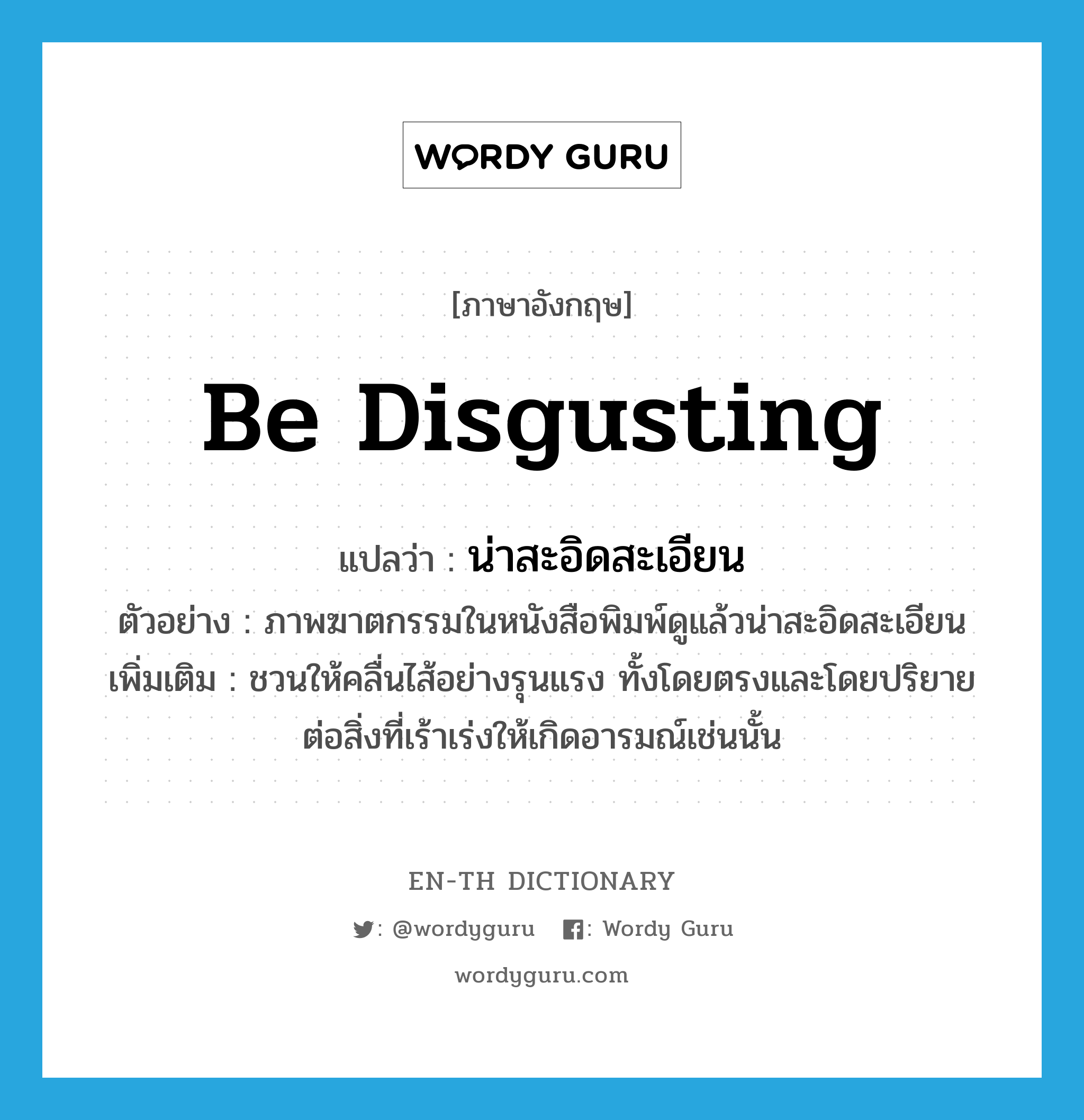 be disgusting แปลว่า?, คำศัพท์ภาษาอังกฤษ be disgusting แปลว่า น่าสะอิดสะเอียน ประเภท V ตัวอย่าง ภาพฆาตกรรมในหนังสือพิมพ์ดูแล้วน่าสะอิดสะเอียน เพิ่มเติม ชวนให้คลื่นไส้อย่างรุนแรง ทั้งโดยตรงและโดยปริยายต่อสิ่งที่เร้าเร่งให้เกิดอารมณ์เช่นนั้น หมวด V