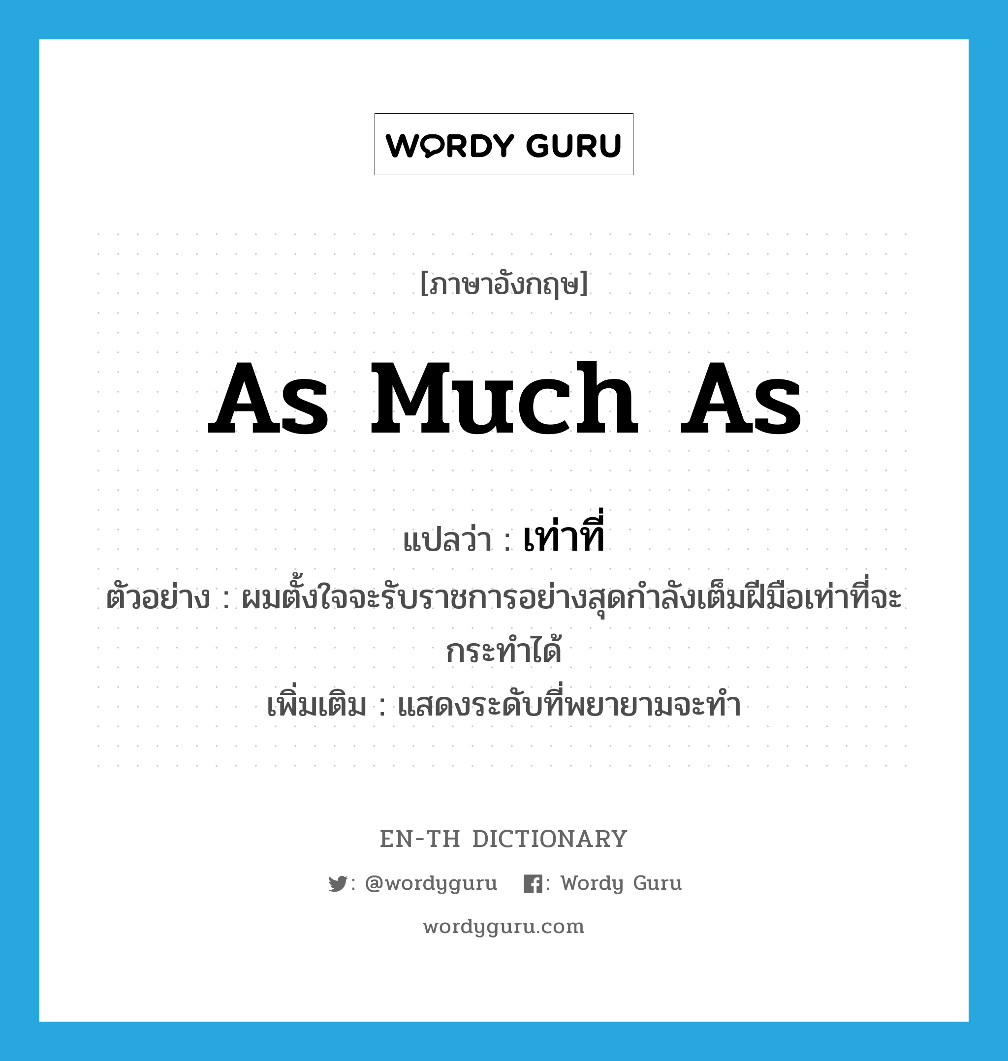 as much as แปลว่า?, คำศัพท์ภาษาอังกฤษ as much as แปลว่า เท่าที่ ประเภท ADV ตัวอย่าง ผมตั้งใจจะรับราชการอย่างสุดกำลังเต็มฝีมือเท่าที่จะกระทำได้ เพิ่มเติม แสดงระดับที่พยายามจะทำ หมวด ADV