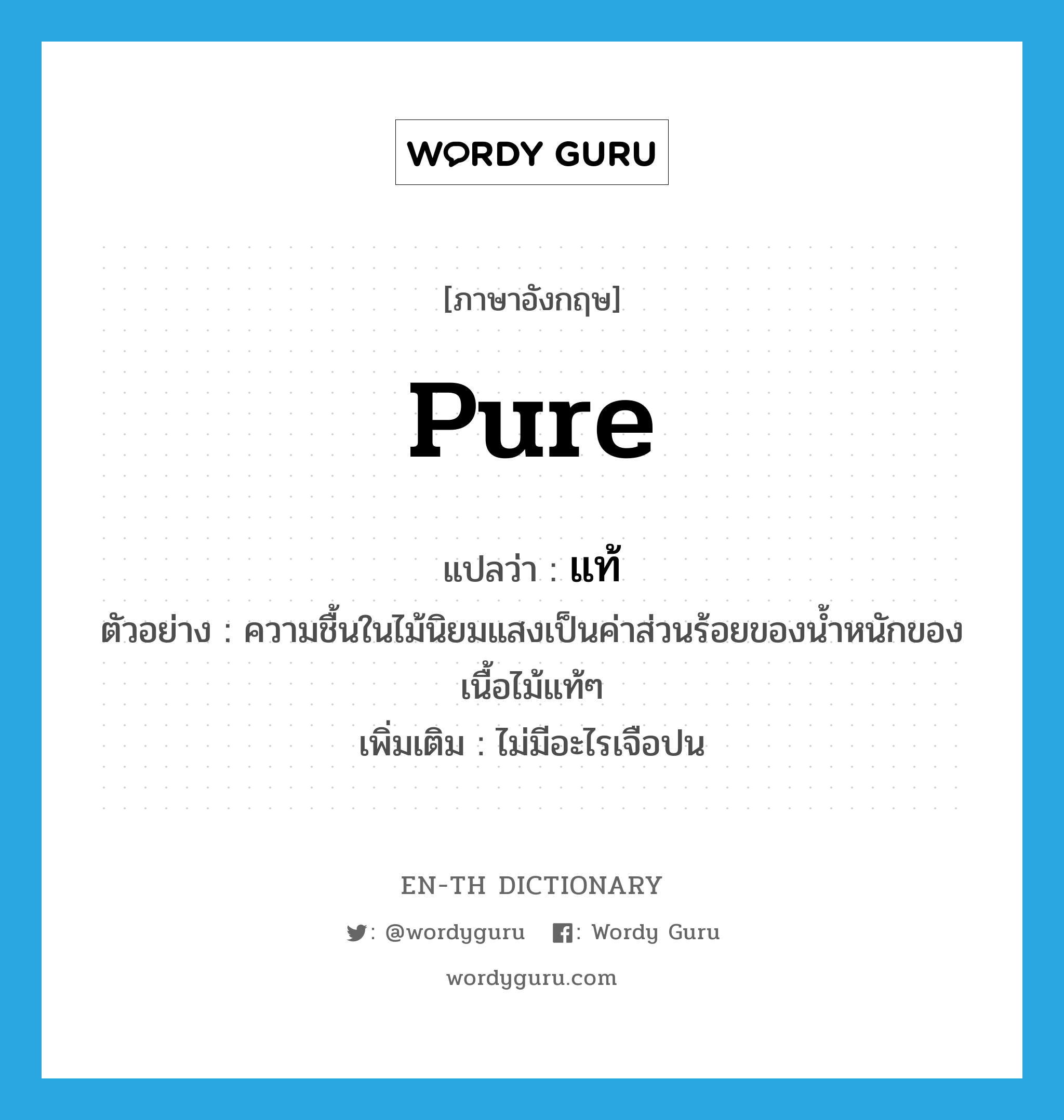 pure แปลว่า?, คำศัพท์ภาษาอังกฤษ pure แปลว่า แท้ ประเภท ADJ ตัวอย่าง ความชื้นในไม้นิยมแสงเป็นค่าส่วนร้อยของน้ำหนักของเนื้อไม้แท้ๆ เพิ่มเติม ไม่มีอะไรเจือปน หมวด ADJ