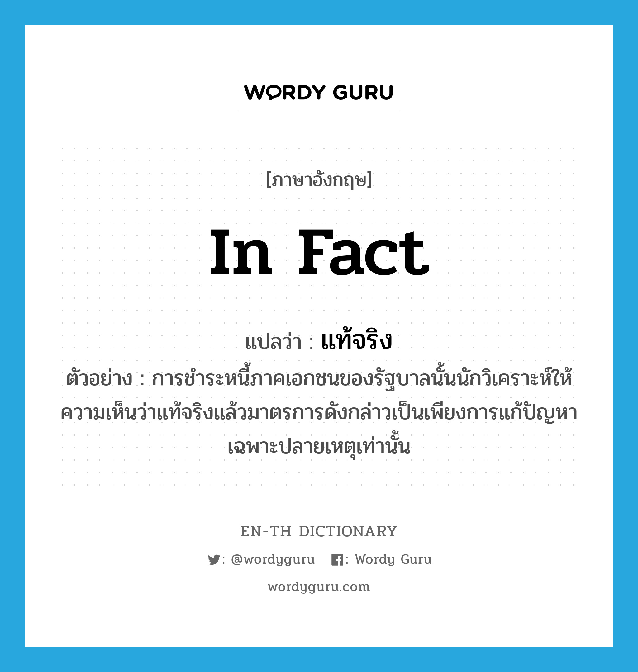 in fact แปลว่า?, คำศัพท์ภาษาอังกฤษ in fact แปลว่า แท้จริง ประเภท CONJ ตัวอย่าง การชำระหนี้ภาคเอกชนของรัฐบาลนั้นนักวิเคราะห์ให้ความเห็นว่าแท้จริงแล้วมาตรการดังกล่าวเป็นเพียงการแก้ปัญหาเฉพาะปลายเหตุเท่านั้น หมวด CONJ