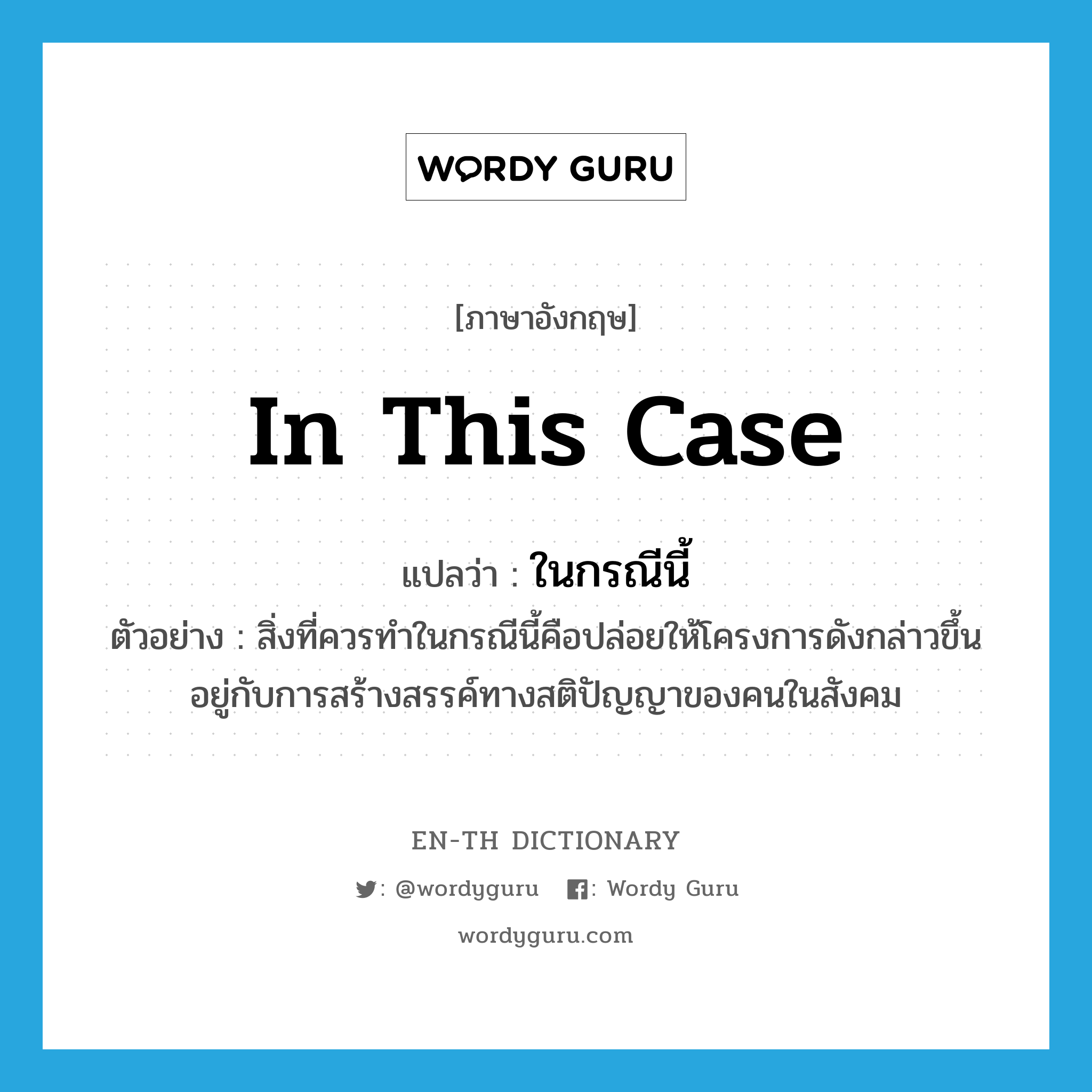 in this case แปลว่า?, คำศัพท์ภาษาอังกฤษ in this case แปลว่า ในกรณีนี้ ประเภท N ตัวอย่าง สิ่งที่ควรทำในกรณีนี้คือปล่อยให้โครงการดังกล่าวขึ้นอยู่กับการสร้างสรรค์ทางสติปัญญาของคนในสังคม หมวด N