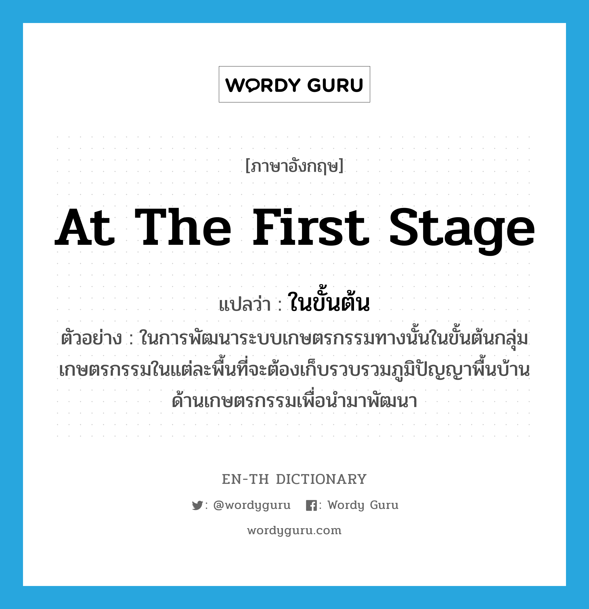 at the first stage แปลว่า?, คำศัพท์ภาษาอังกฤษ at the first stage แปลว่า ในขั้นต้น ประเภท ADV ตัวอย่าง ในการพัฒนาระบบเกษตรกรรมทางนั้นในขั้นต้นกลุ่มเกษตรกรรมในแต่ละพื้นที่จะต้องเก็บรวบรวมภูมิปัญญาพื้นบ้านด้านเกษตรกรรมเพื่อนำมาพัฒนา หมวด ADV