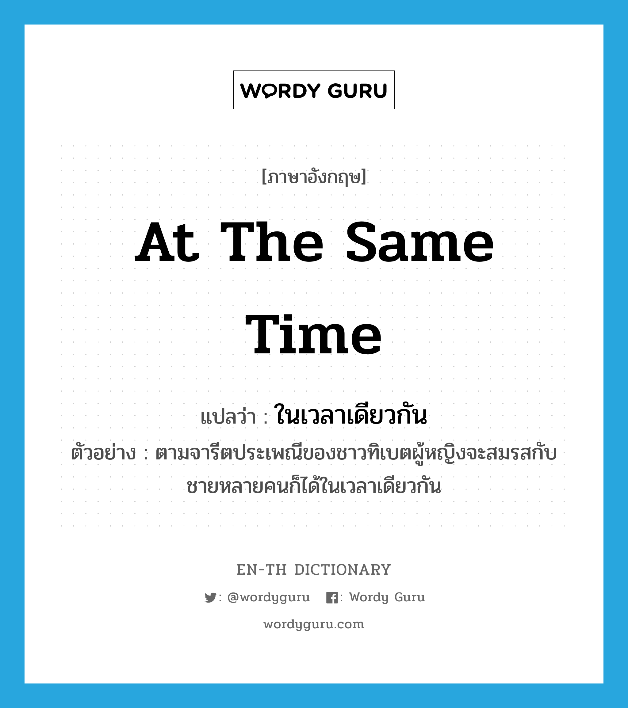 at the same time แปลว่า?, คำศัพท์ภาษาอังกฤษ at the same time แปลว่า ในเวลาเดียวกัน ประเภท ADV ตัวอย่าง ตามจารีตประเพณีของชาวทิเบตผู้หญิงจะสมรสกับชายหลายคนก็ได้ในเวลาเดียวกัน หมวด ADV