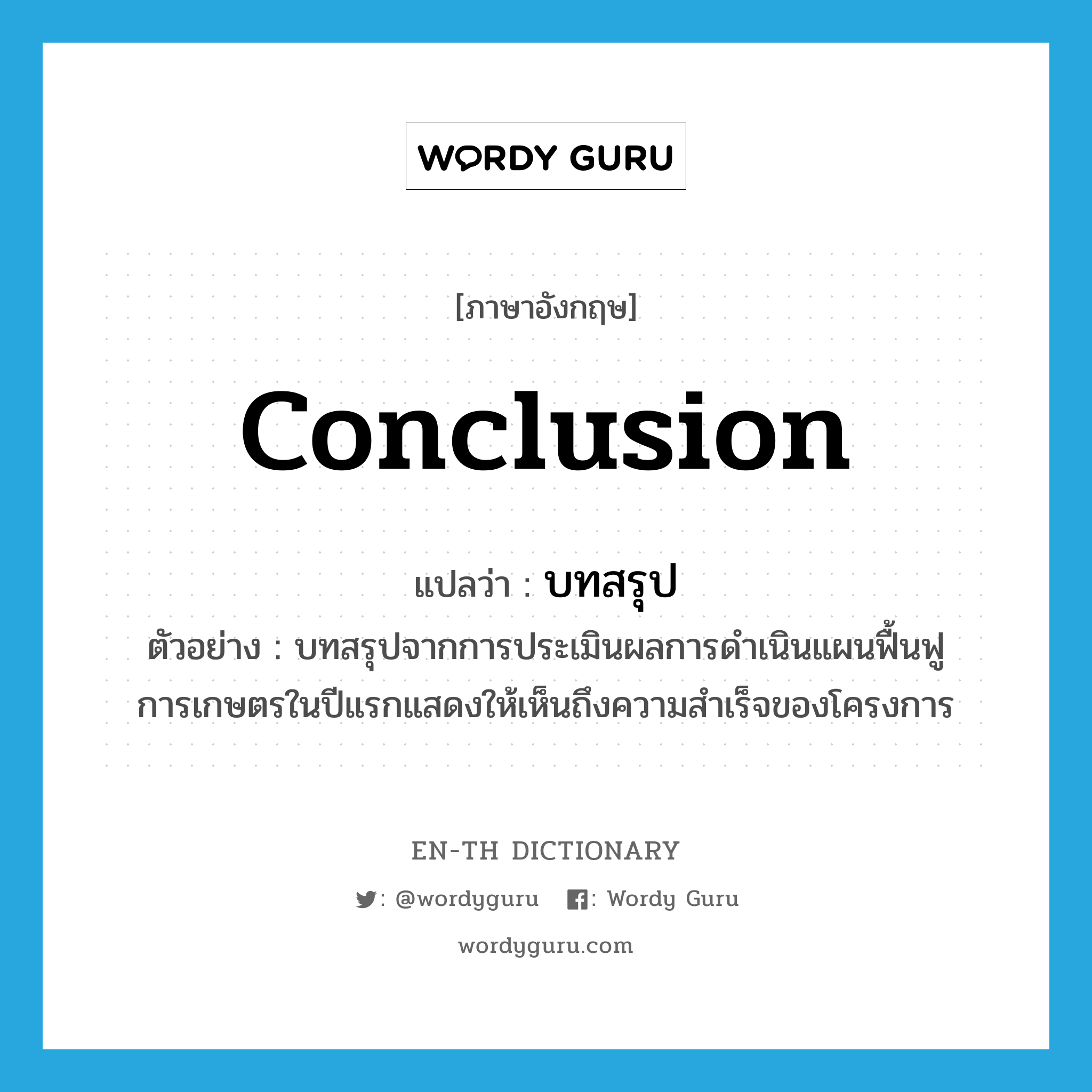 conclusion แปลว่า?, คำศัพท์ภาษาอังกฤษ conclusion แปลว่า บทสรุป ประเภท N ตัวอย่าง บทสรุปจากการประเมินผลการดำเนินแผนฟื้นฟูการเกษตรในปีแรกแสดงให้เห็นถึงความสำเร็จของโครงการ หมวด N