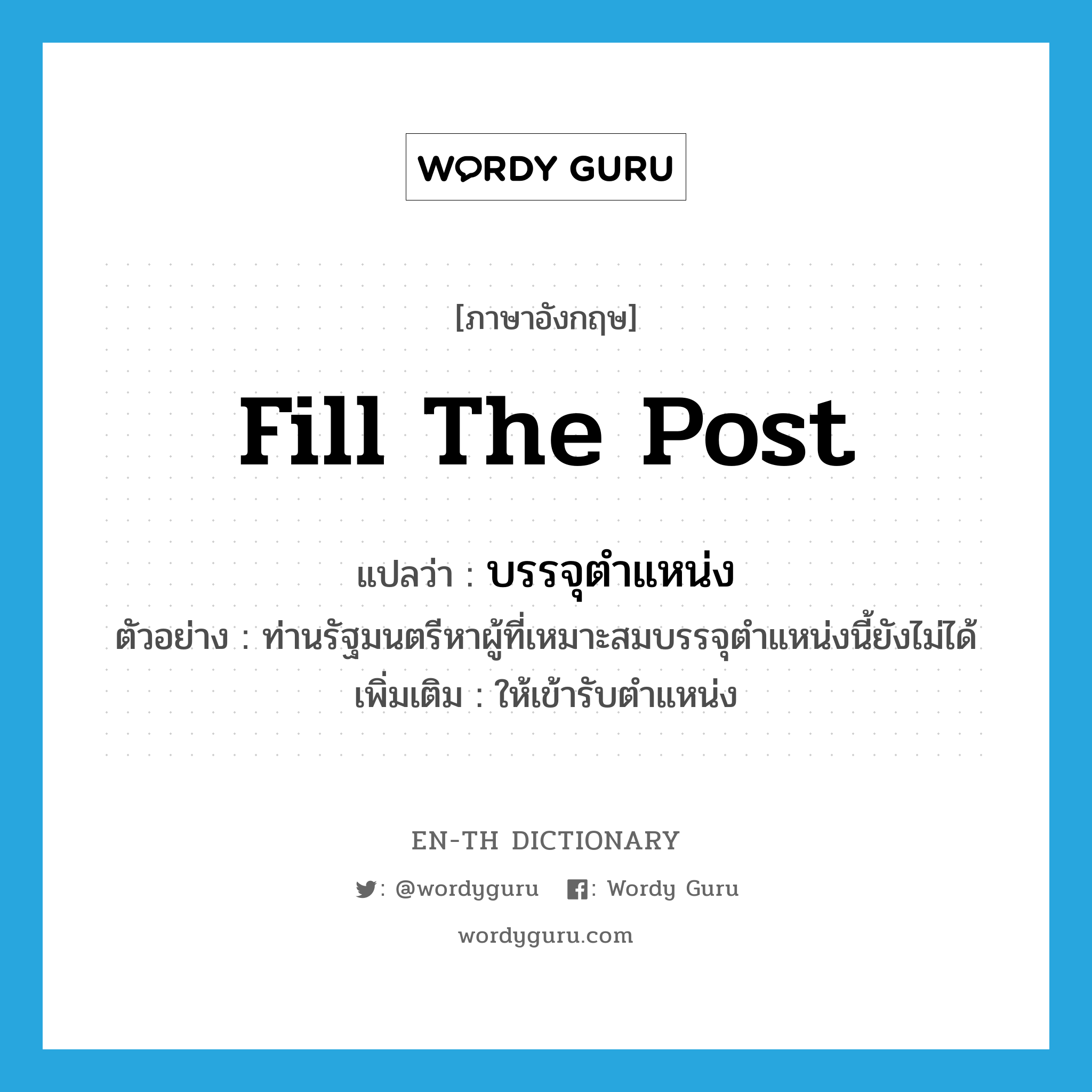 fill the post แปลว่า?, คำศัพท์ภาษาอังกฤษ fill the post แปลว่า บรรจุตำแหน่ง ประเภท V ตัวอย่าง ท่านรัฐมนตรีหาผู้ที่เหมาะสมบรรจุตำแหน่งนี้ยังไม่ได้ เพิ่มเติม ให้เข้ารับตำแหน่ง หมวด V