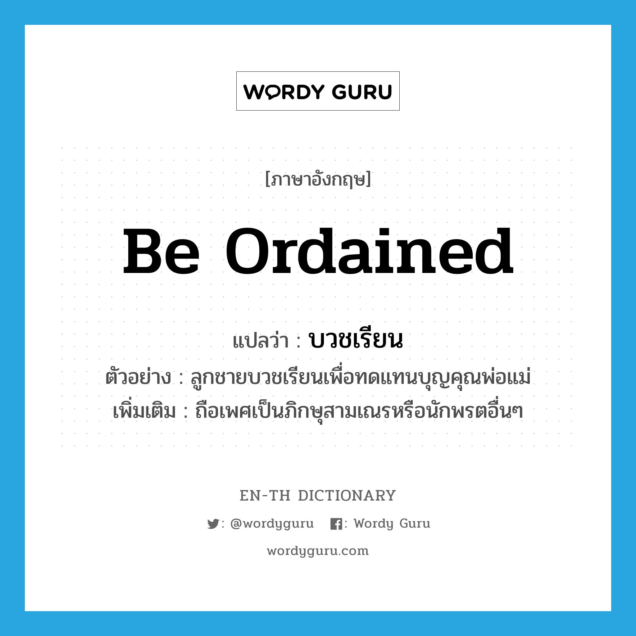 be ordained แปลว่า?, คำศัพท์ภาษาอังกฤษ be ordained แปลว่า บวชเรียน ประเภท V ตัวอย่าง ลูกชายบวชเรียนเพื่อทดแทนบุญคุณพ่อแม่ เพิ่มเติม ถือเพศเป็นภิกษุสามเณรหรือนักพรตอื่นๆ หมวด V